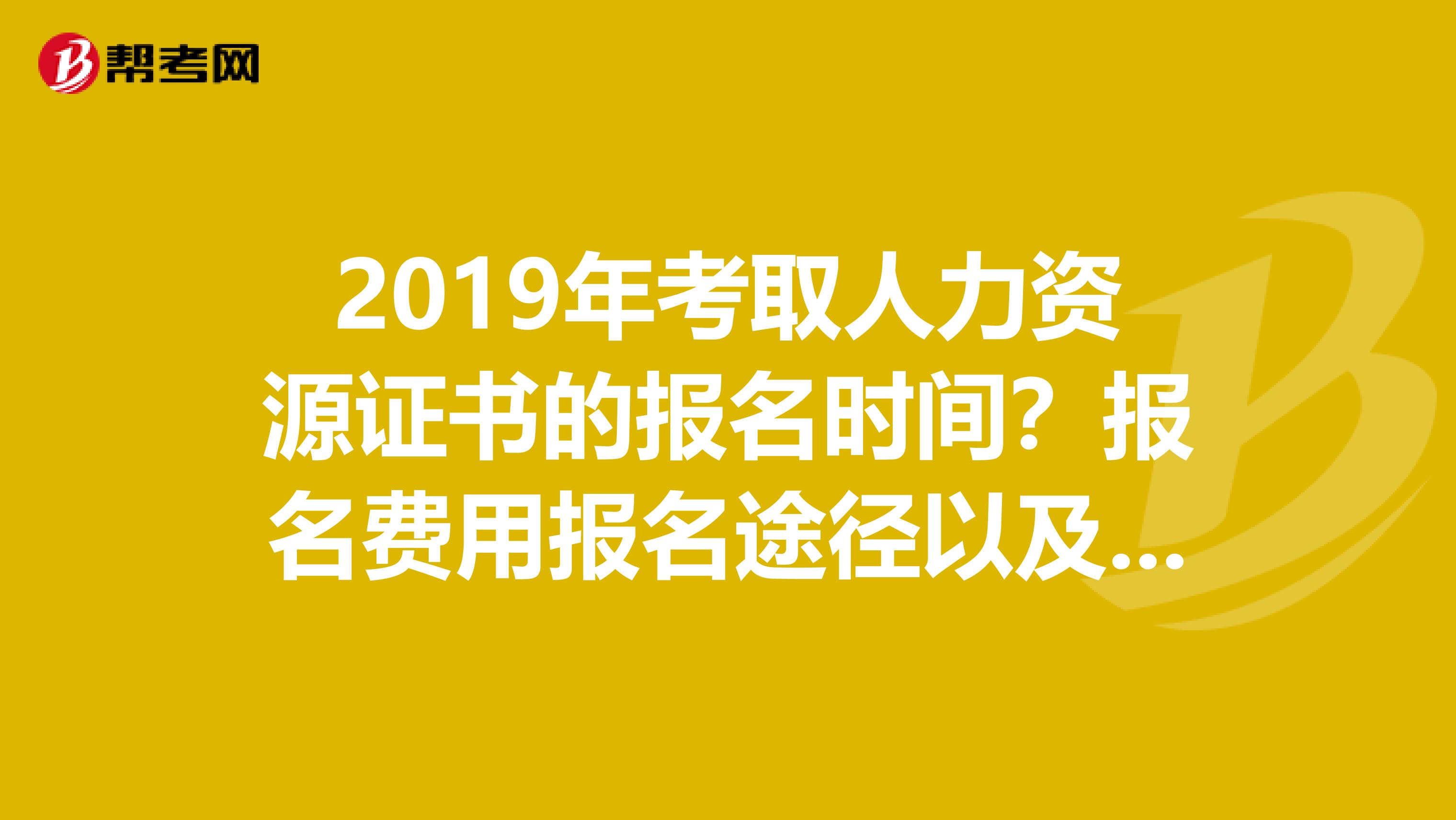 2019年考取人力资源证书的报名时间?报名费用报名途径以及该看书籍,谢谢啦