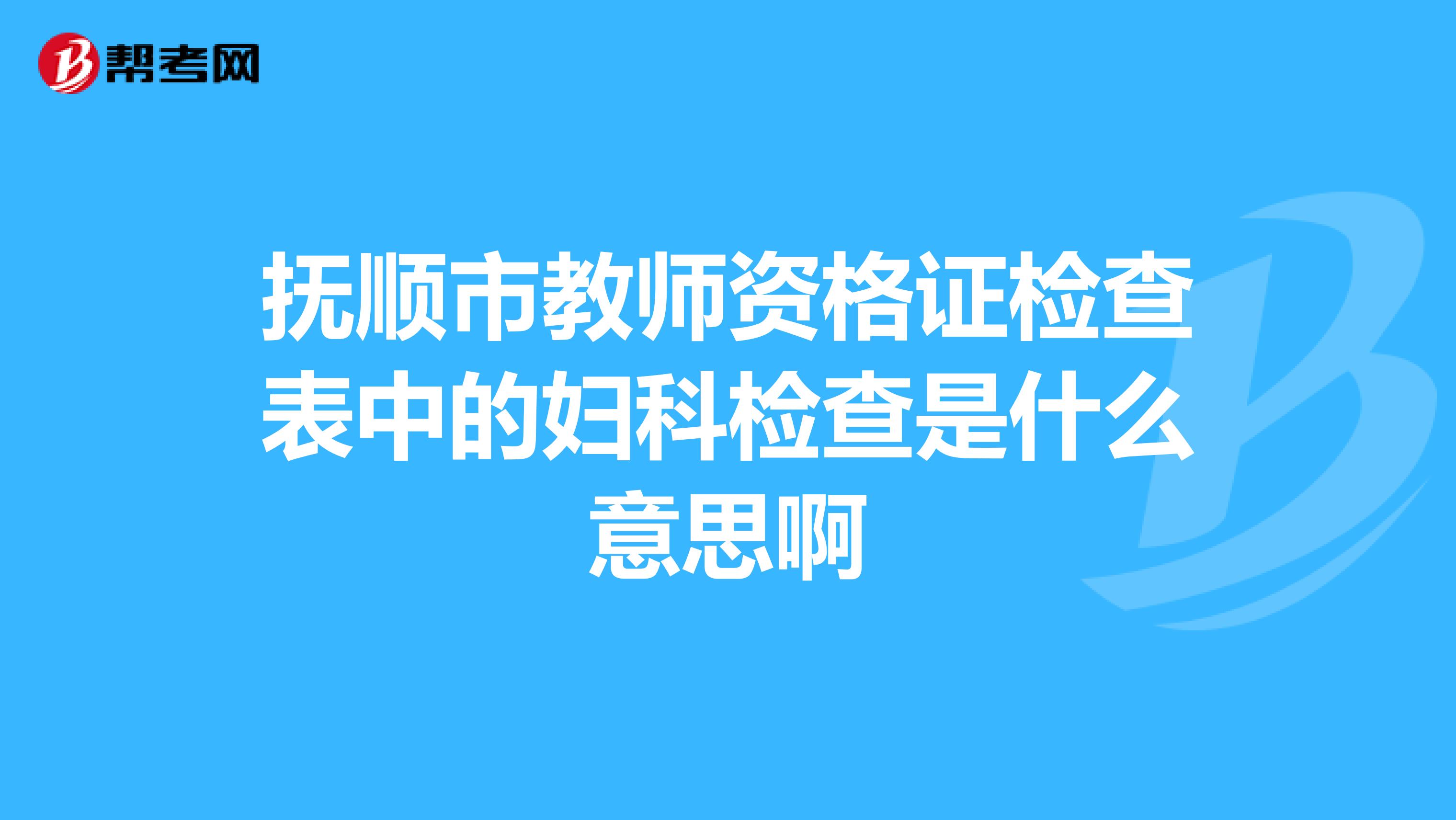 抚顺市教师资格证检查表中的妇科检查是什么意思啊