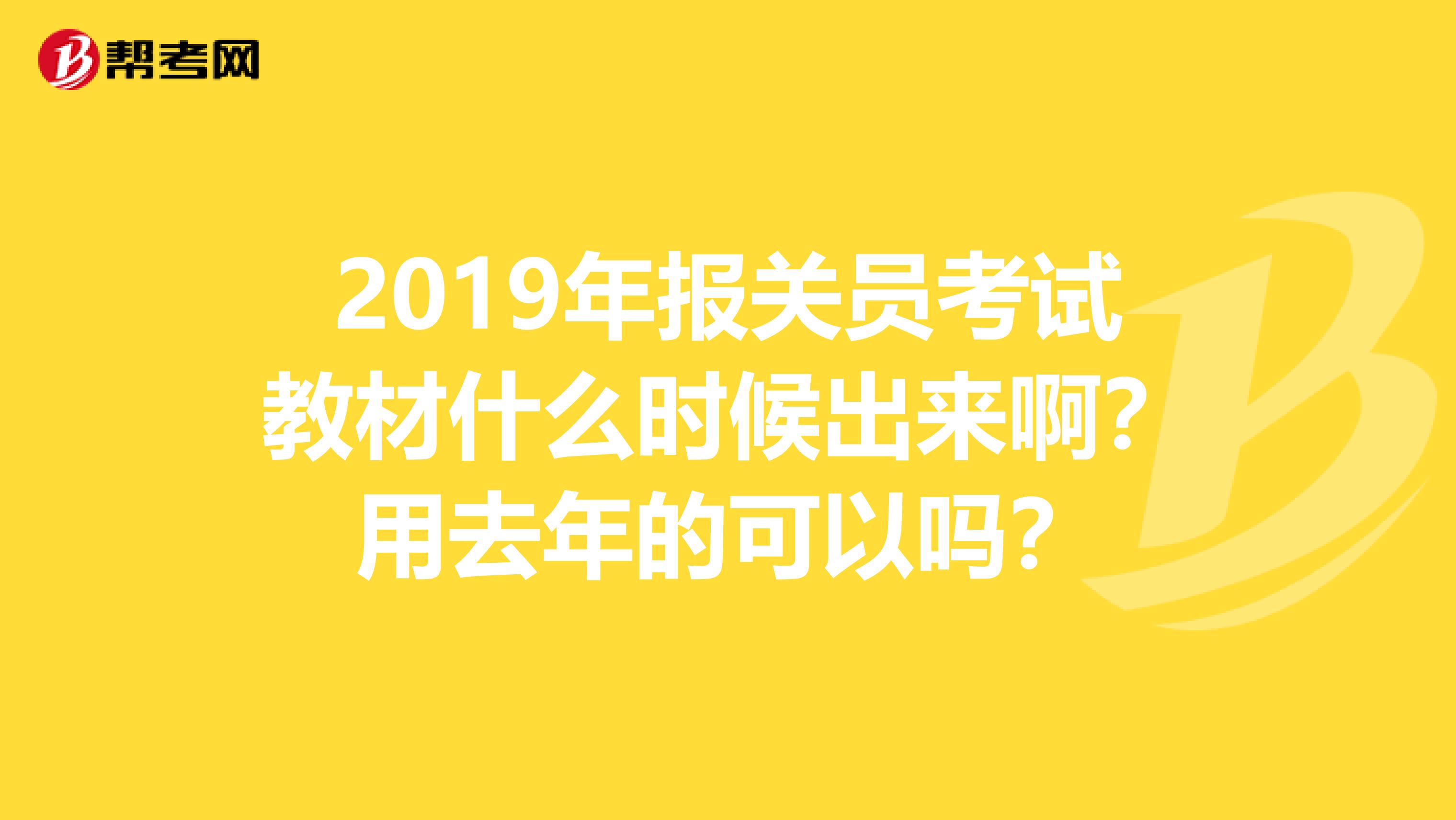 2019年報關員考試教材什么時候出來?。坑萌ツ甑目梢詥?？