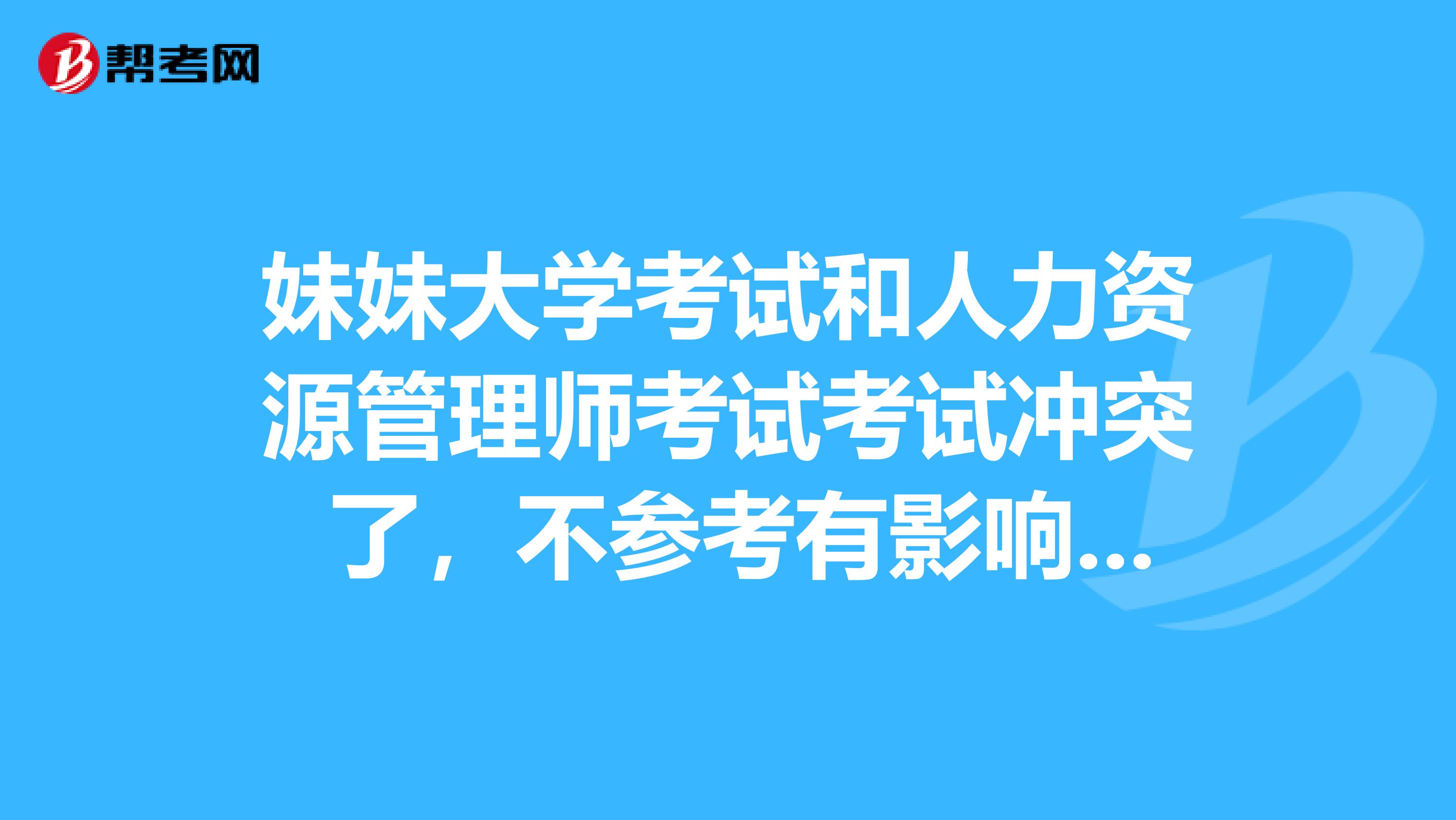 妹妹大学考试和人力资源管理师考试考试冲突 了,不参考有影响吗?