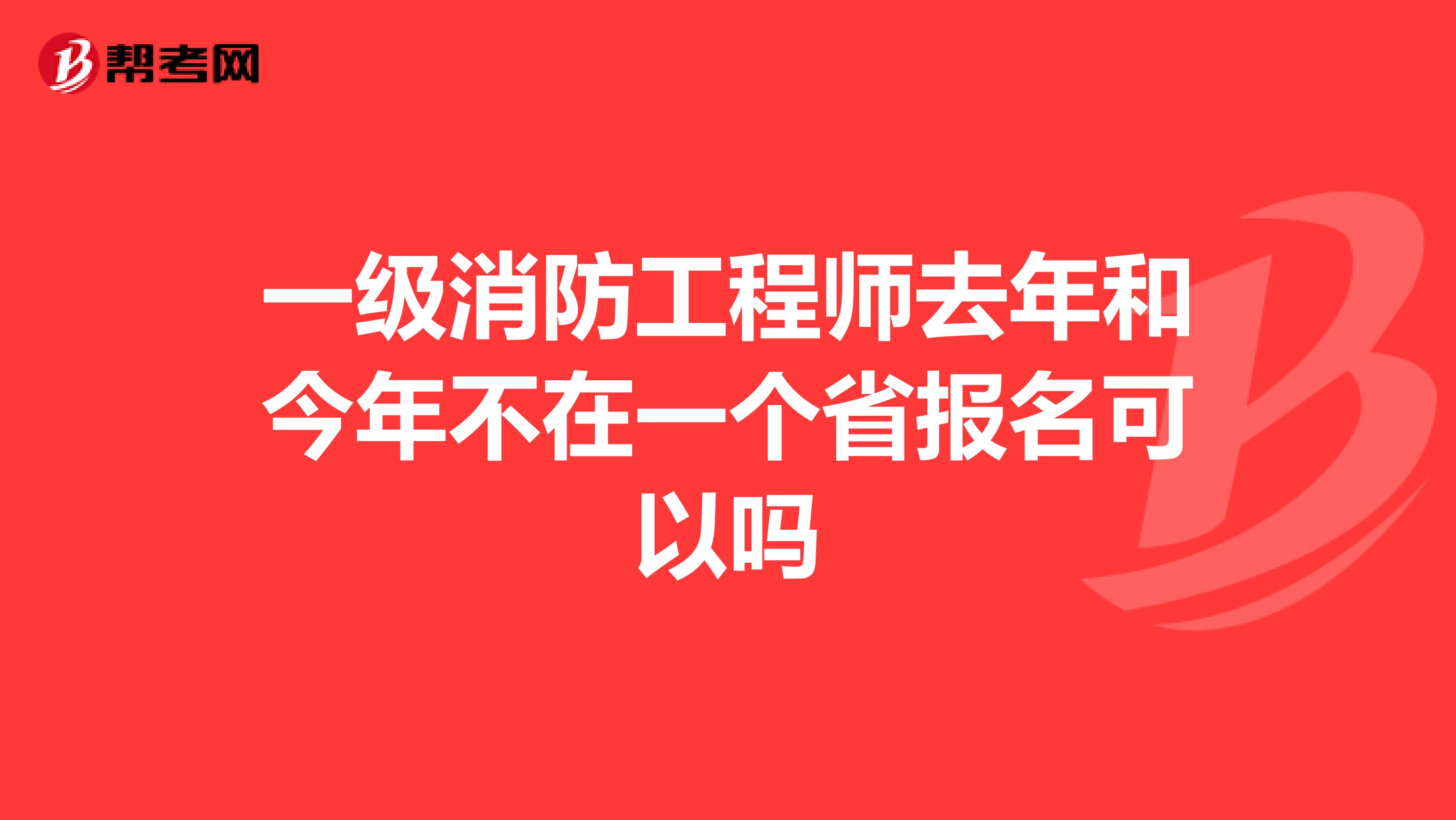 一级消防工程师去年和今年不在一个省报名可以吗