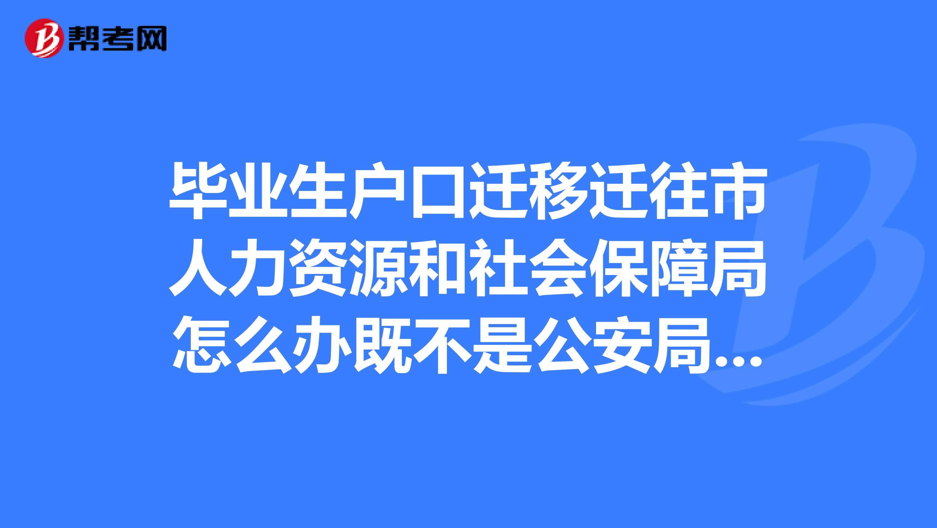 毕业生户口迁移迁往市人力资源和社会保障局怎么办既不是公安局又不是派出所办理