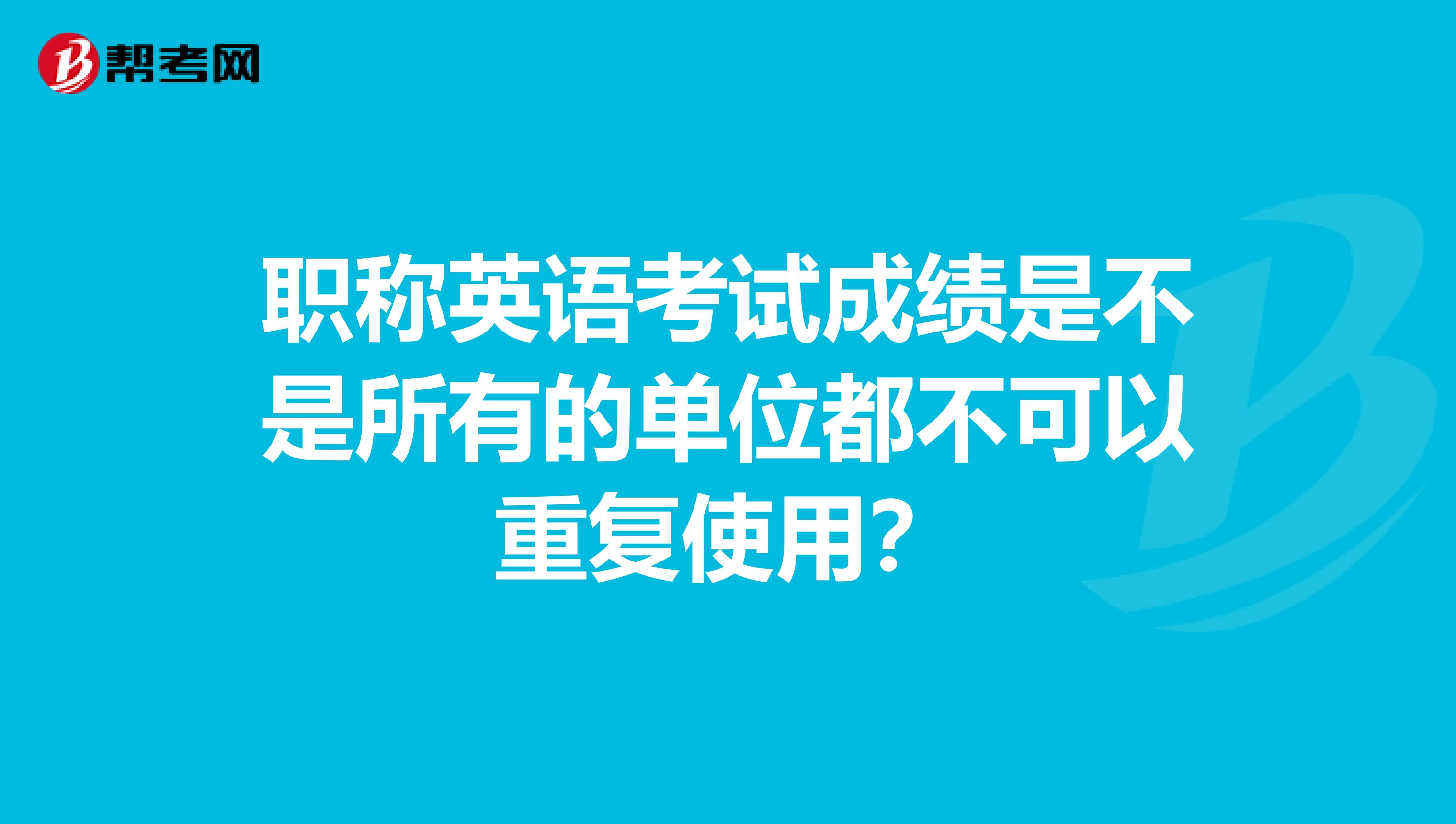 职称英语考试成绩是不是所有的单位都不可以重复使用?