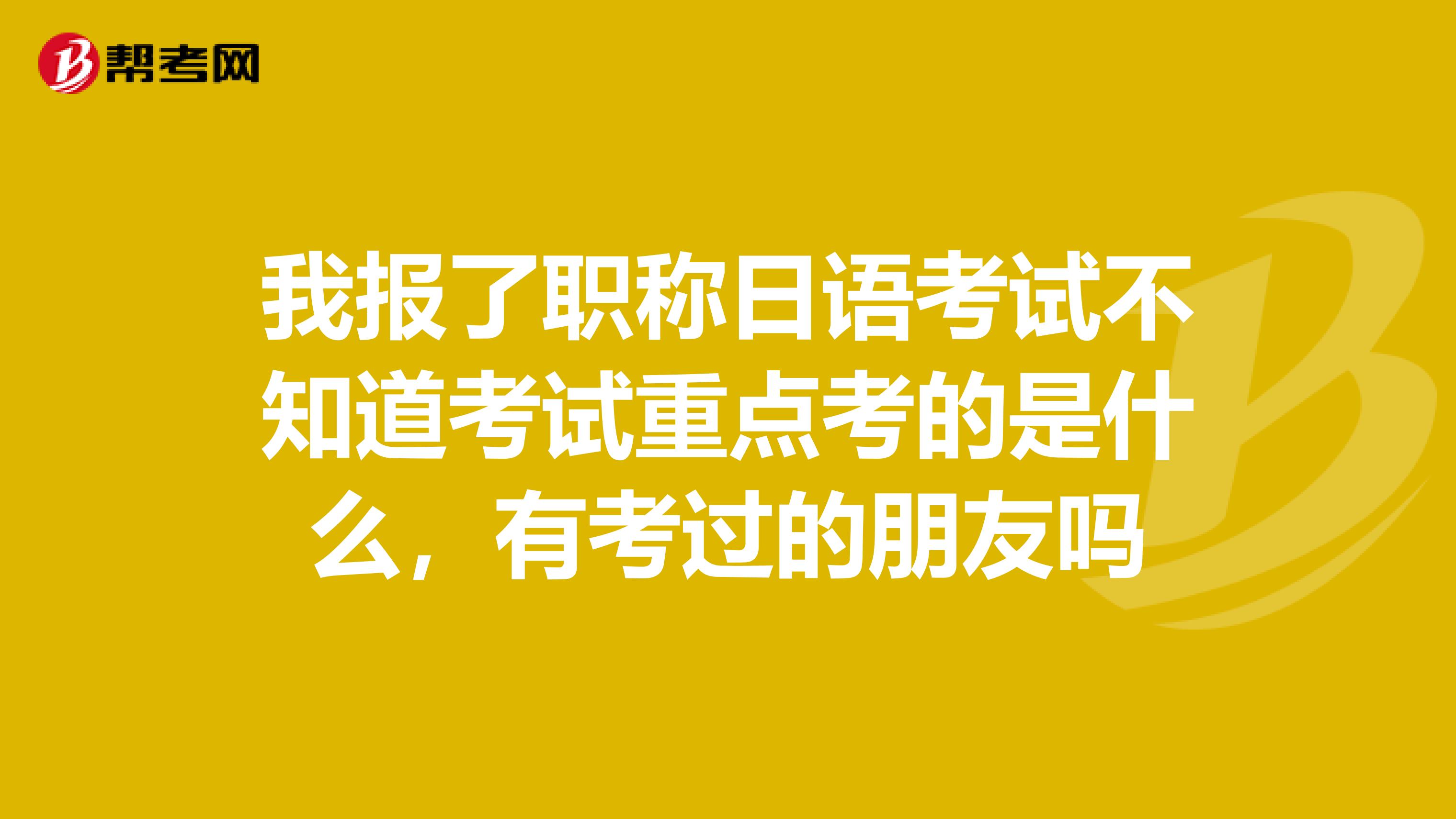 我报了职称日语考试不知道考试重点考的是什么，有考过的朋友吗