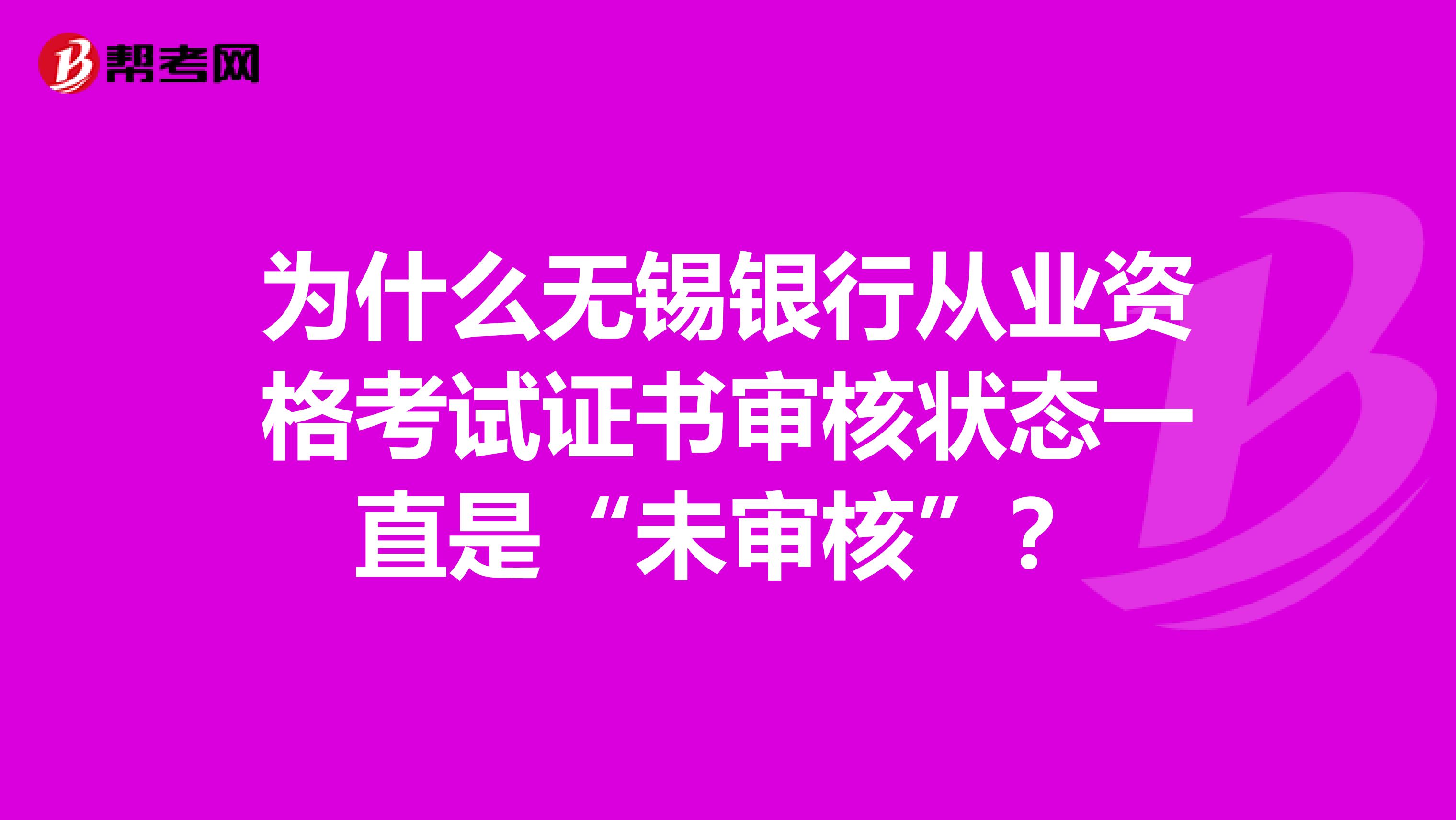 为什么无锡银行从业资格考试证书审核状态一直是“未审核”？