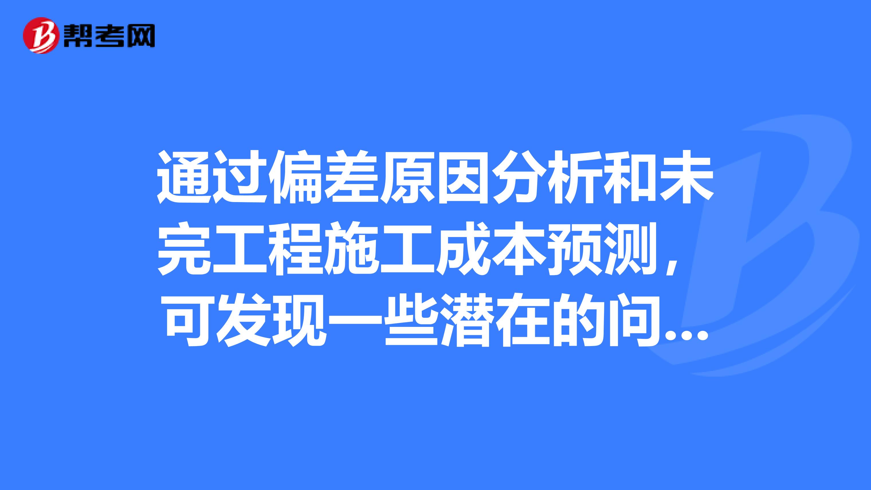 通过偏差原因分析和未完工程施工成本预测,可发现一些潜在的问题将引起未完工程施工成本的增加,对这些问题应以主动控制为出发点,及时采取预防措施,其运用的是施工成本管理措施的。