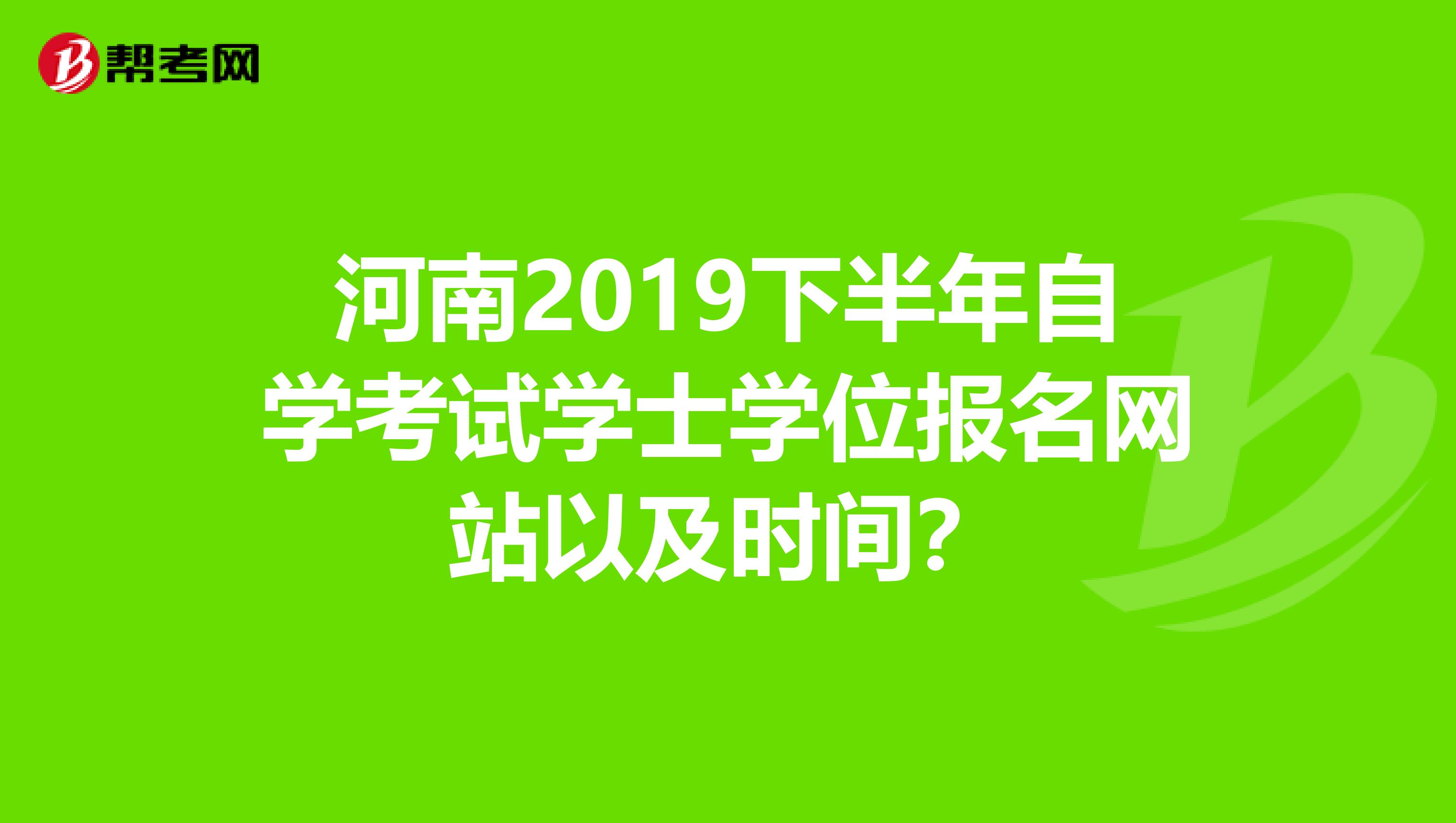 河南2019下半年自学考试学士学位报名网站以及时间？