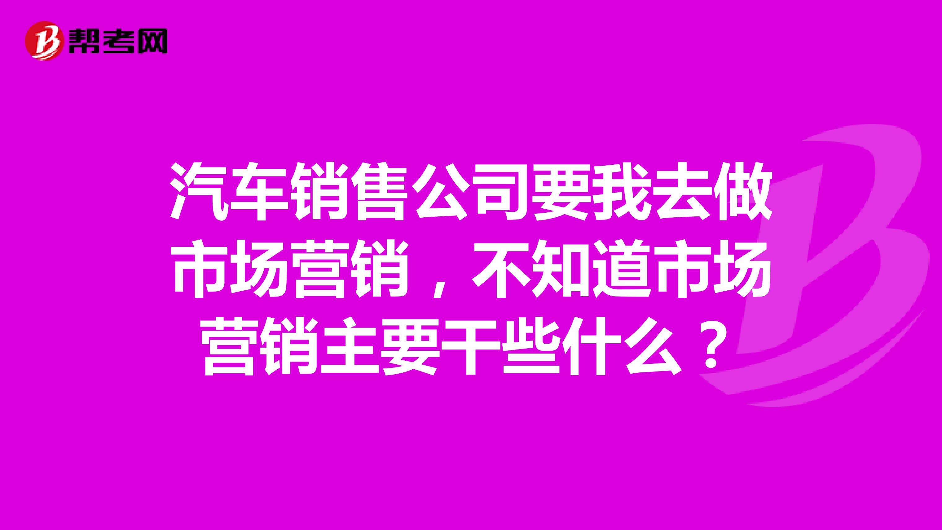 汽车销售公司要我去做市场营销，不知道市场营销主要干些什么？