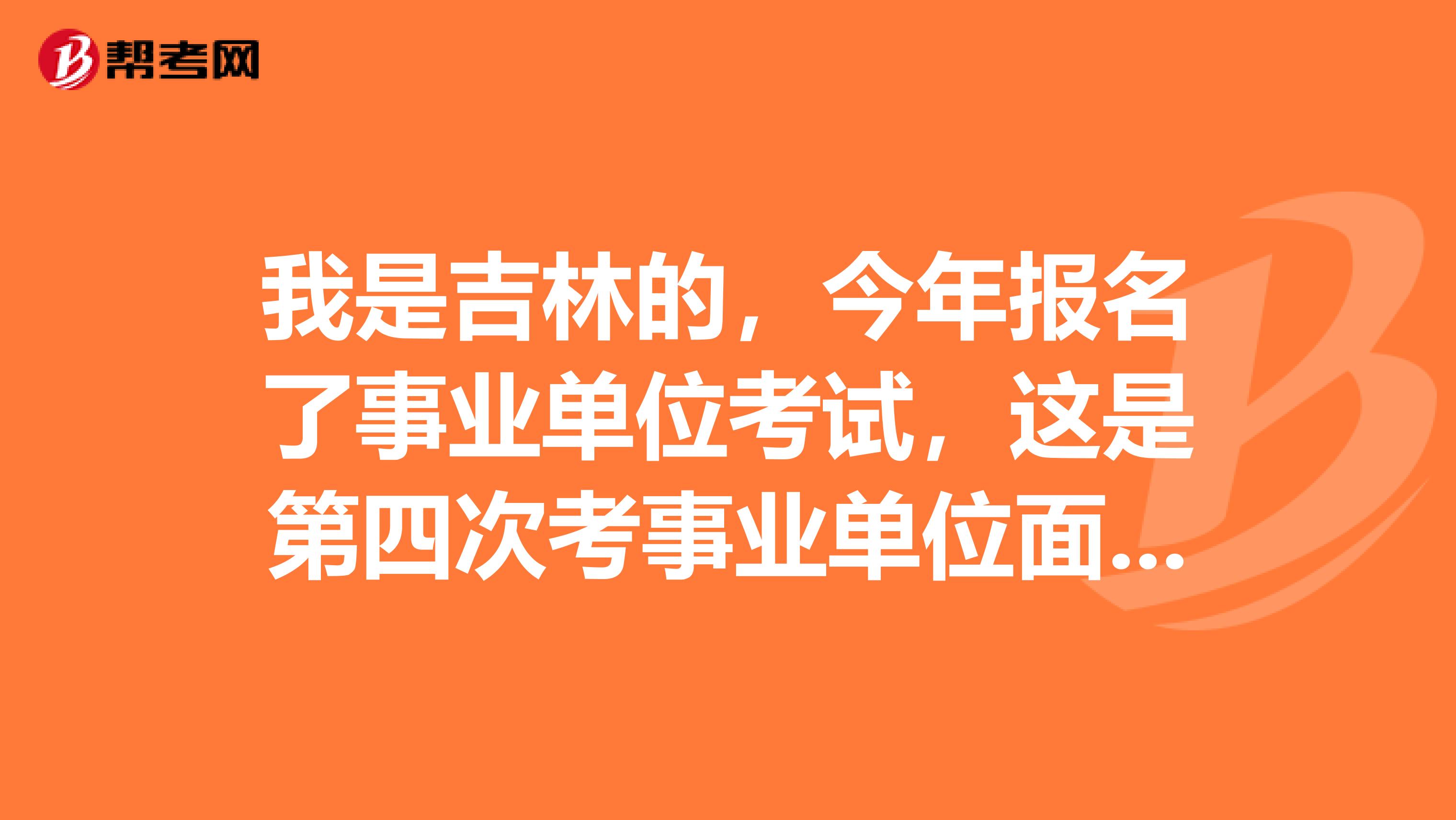 我是吉林的,今年报名了事业单位考试,这是第四次考事业单位面试了,想问一下大家有没有什么技巧啊?