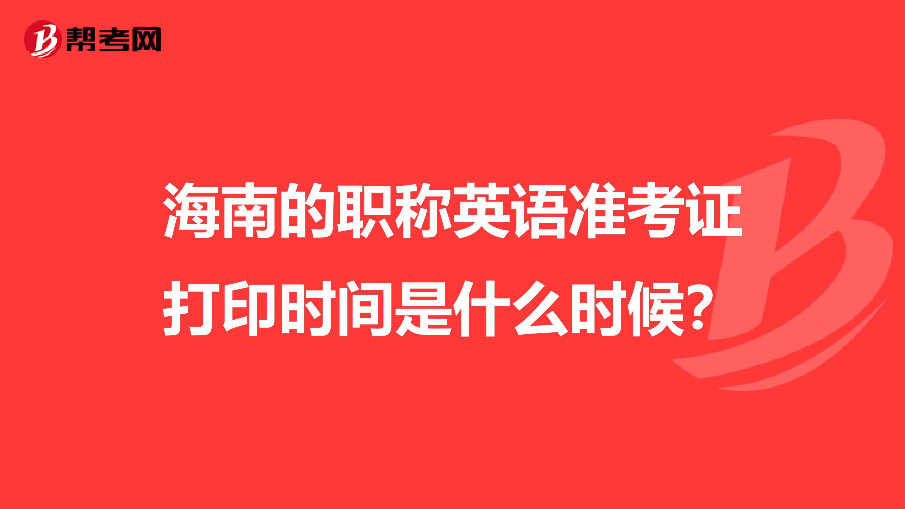 海南的職稱英語(yǔ)準(zhǔn)考證打印時(shí)間是什么時(shí)候？