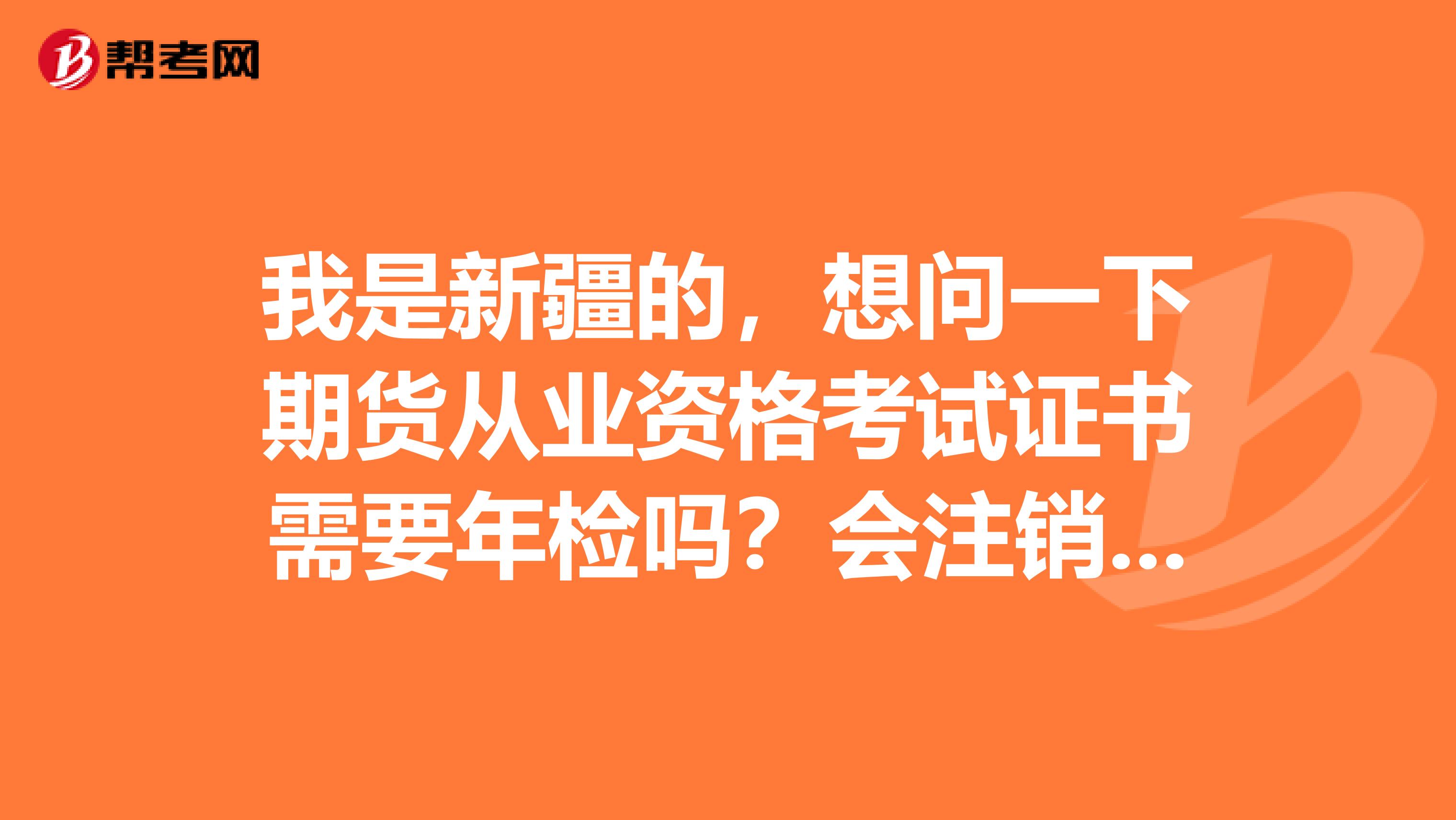 我是新疆的,想问一下期货从业资格考试证书需要年检吗?会注销吗?