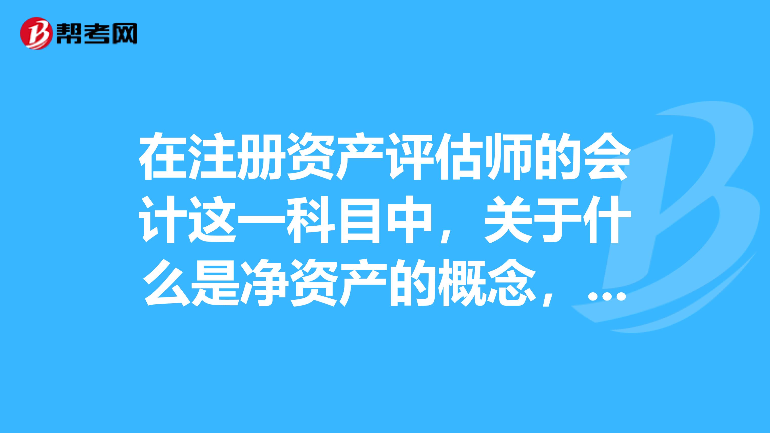 在注冊(cè)資產(chǎn)評(píng)估師的會(huì)計(jì)這一科目中，關(guān)于什么是凈資產(chǎn)的概念，誰能解答