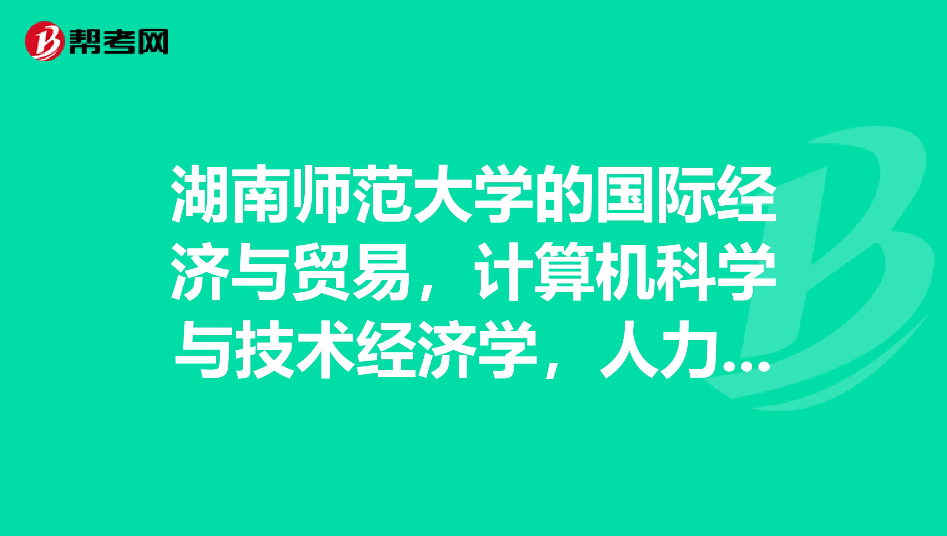 湖南师范大学的国际经济与贸易,计算机科学与技术经济学,人力资源管理,市场营销,信息与计算科学怎么样