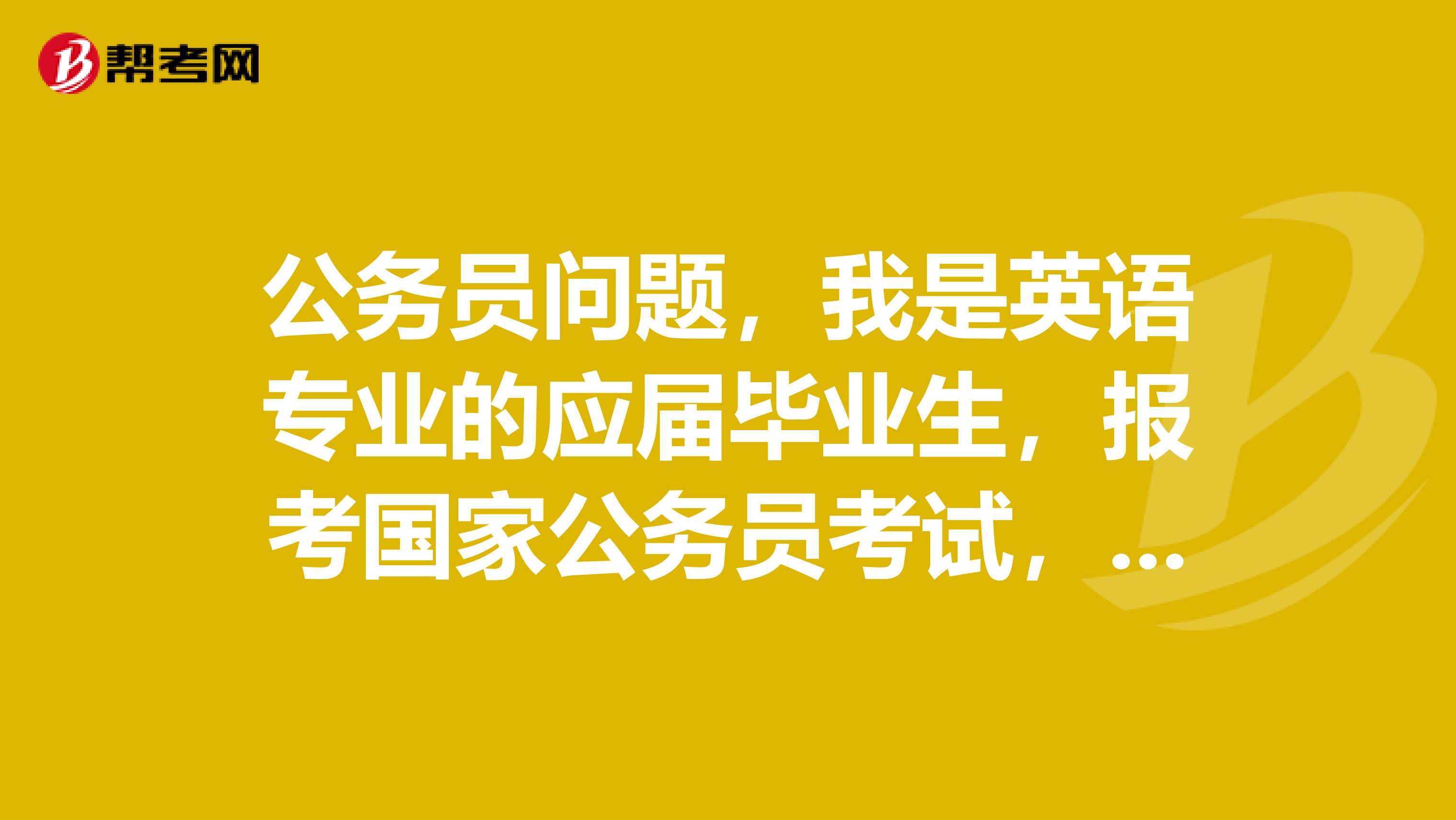 公务员问题，我是英语专业的应届毕业生，报考国家公务员考试，请问一下报名的时间是在什么时候？需要满足什么条件吗？