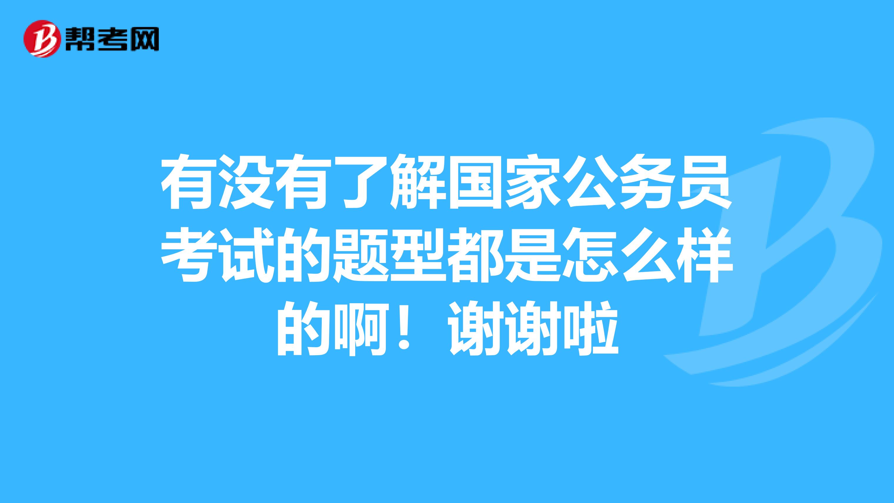 有没有了解国家公务员考试的题型都是怎么样的啊！谢谢啦