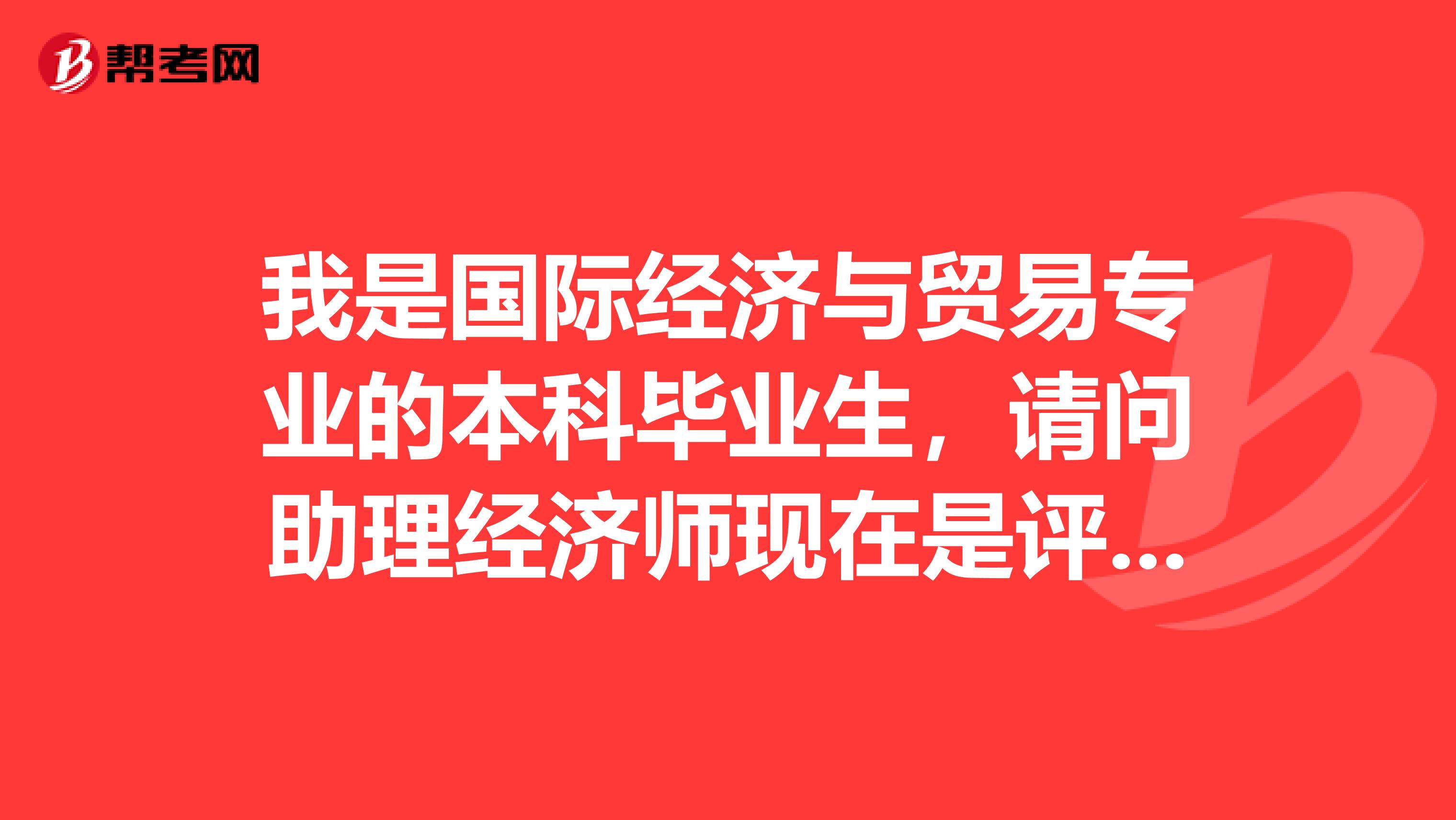 我是国际经济与贸易专业的本科毕业生,请问助理经济师现在是评还是考?还有金融专业怎么样?
