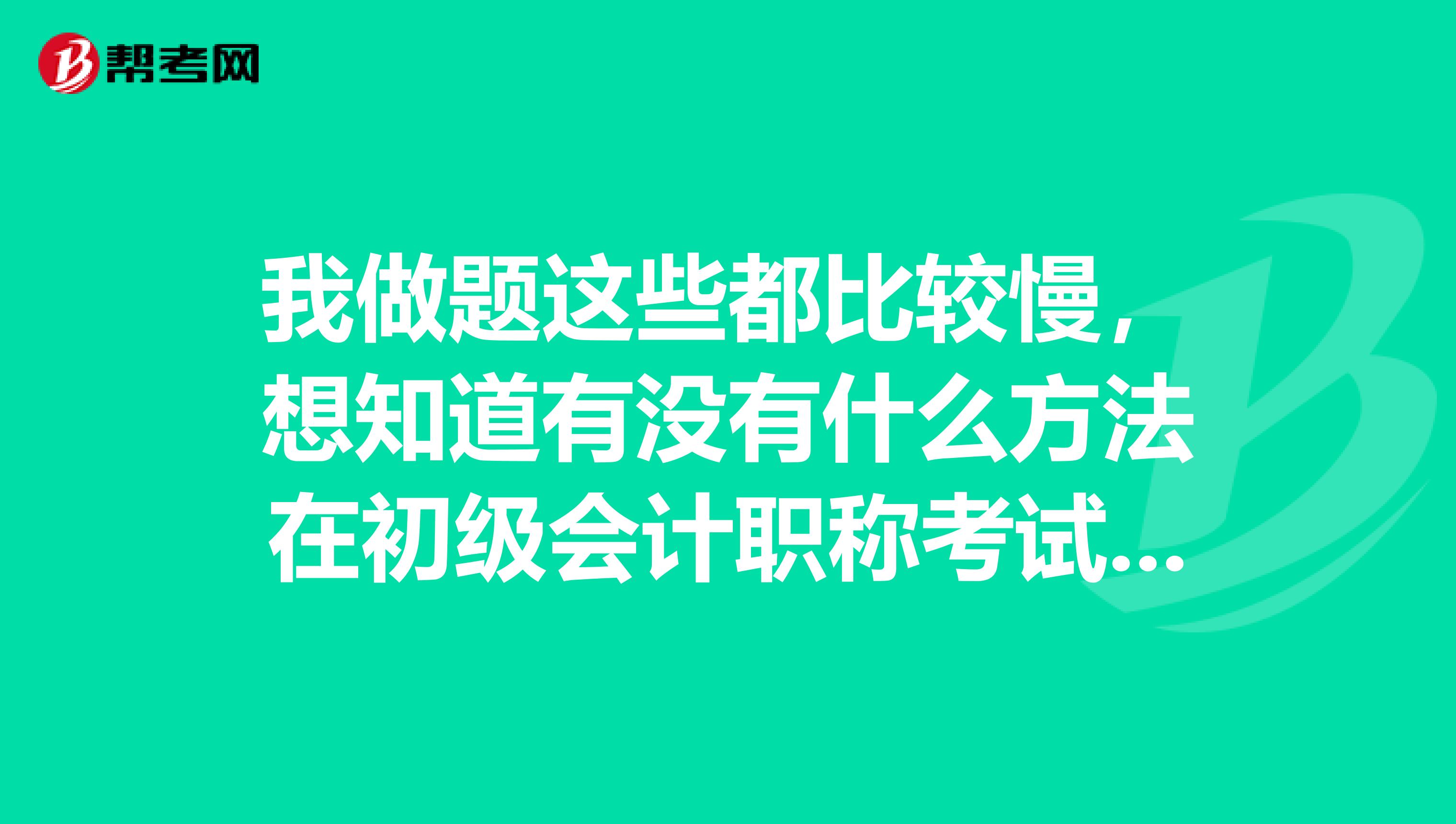 我做题这些都比较慢，想知道有没有什么方法在初级会计职称考试中提高效率和正确率？