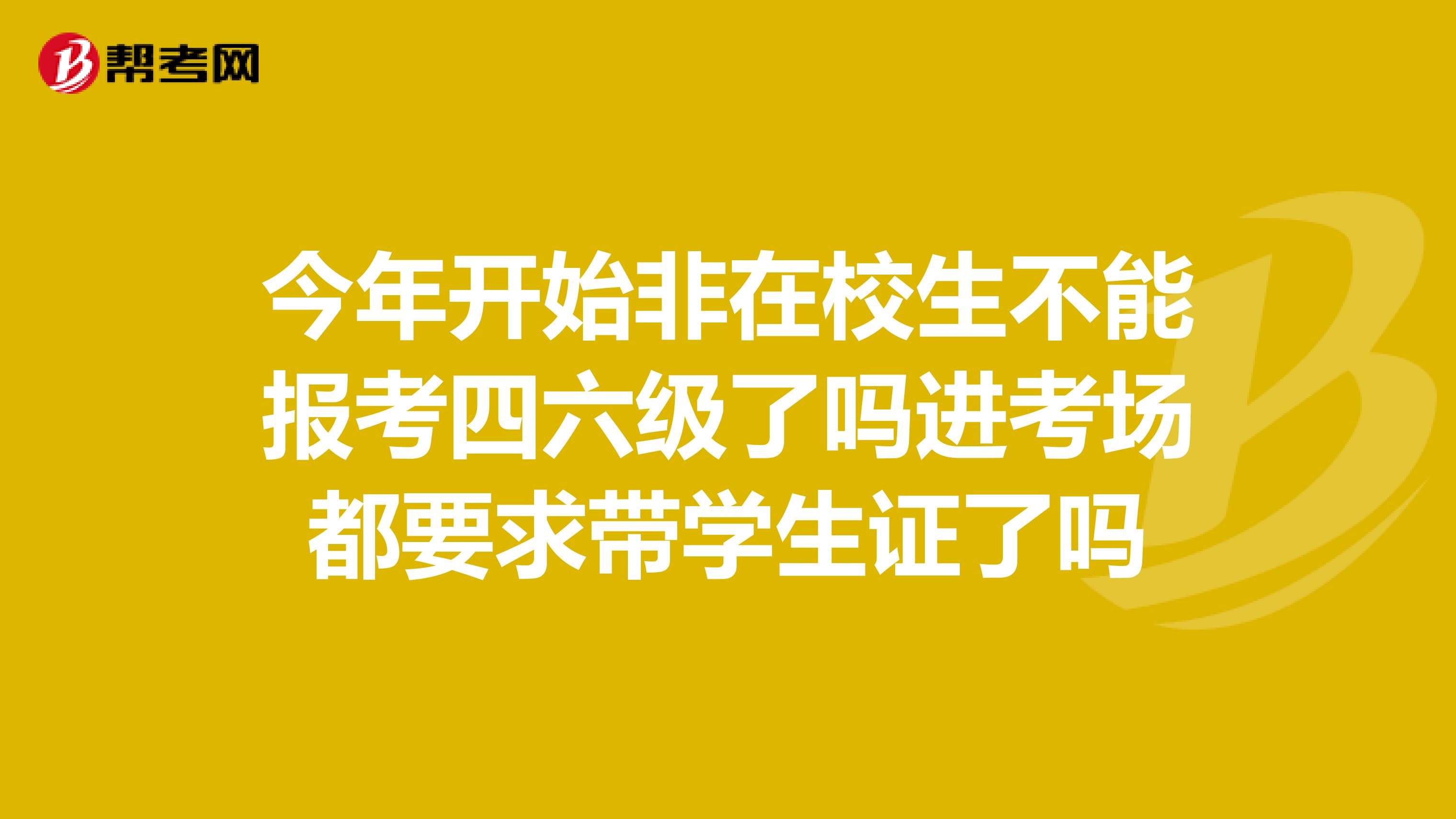 今年开始非在校生不能报考四六级了吗进考场都要求带学生证了吗