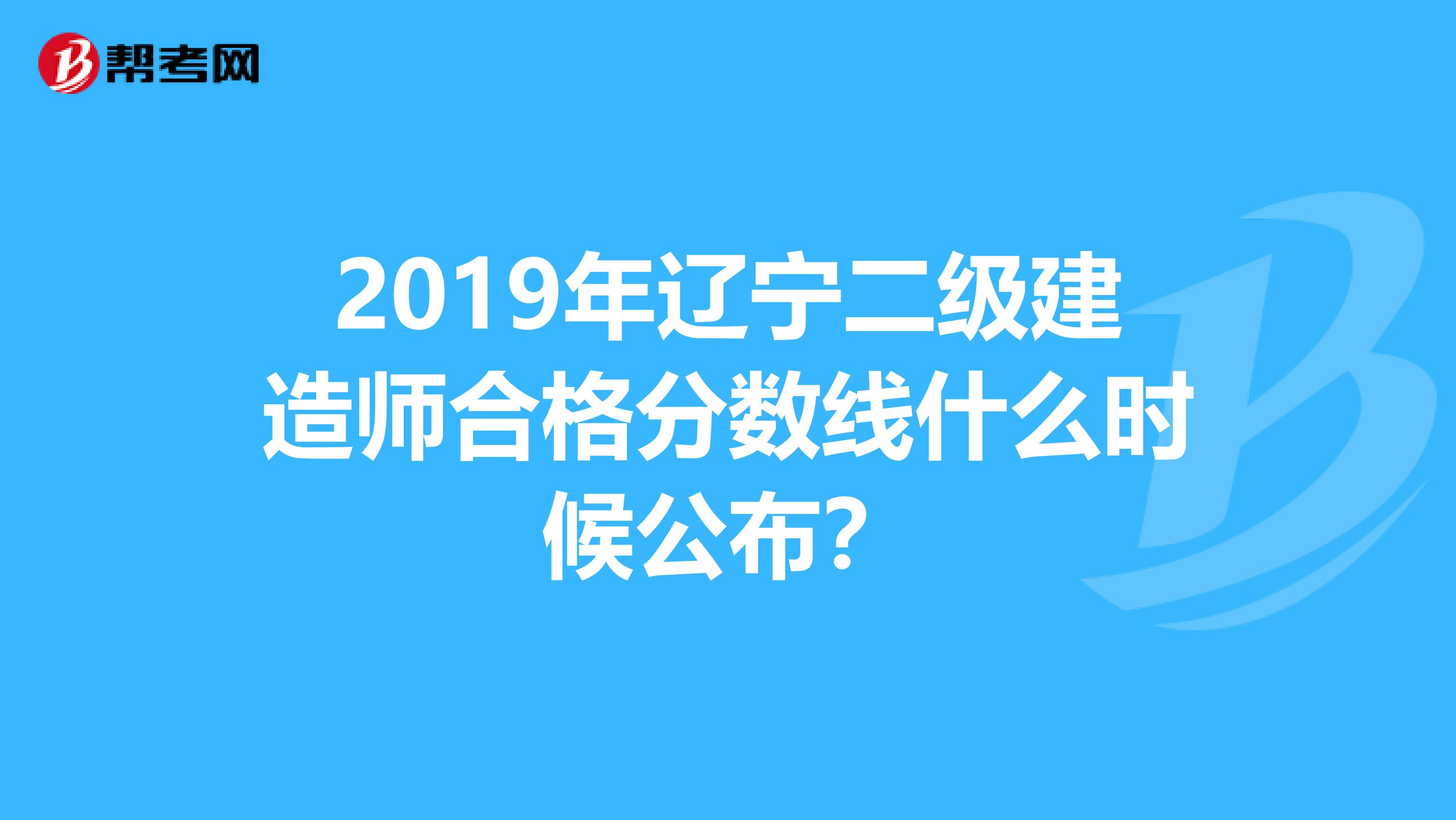 2019年辽宁二级建造师合格分数线什么时候公布？