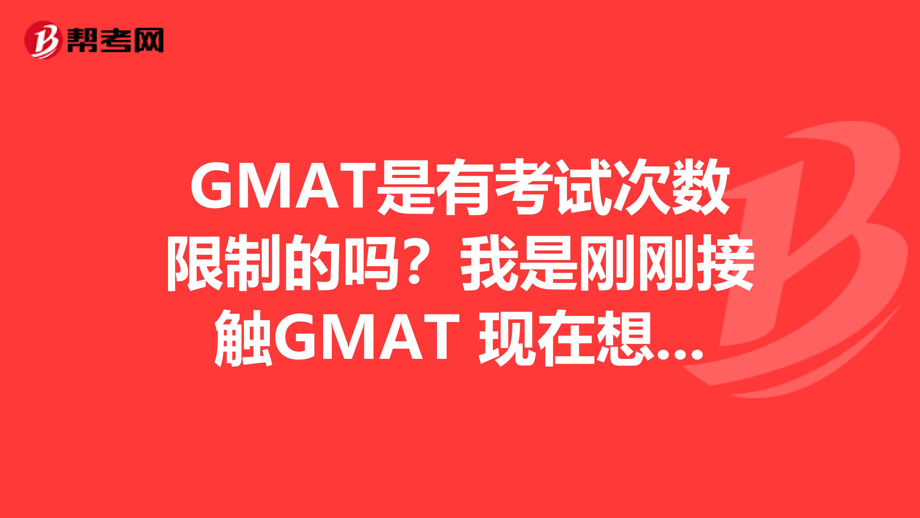 GMAT是有考试次数限制的吗?我是刚刚接触GMAT 现在想多多了解关于这个考试的情况