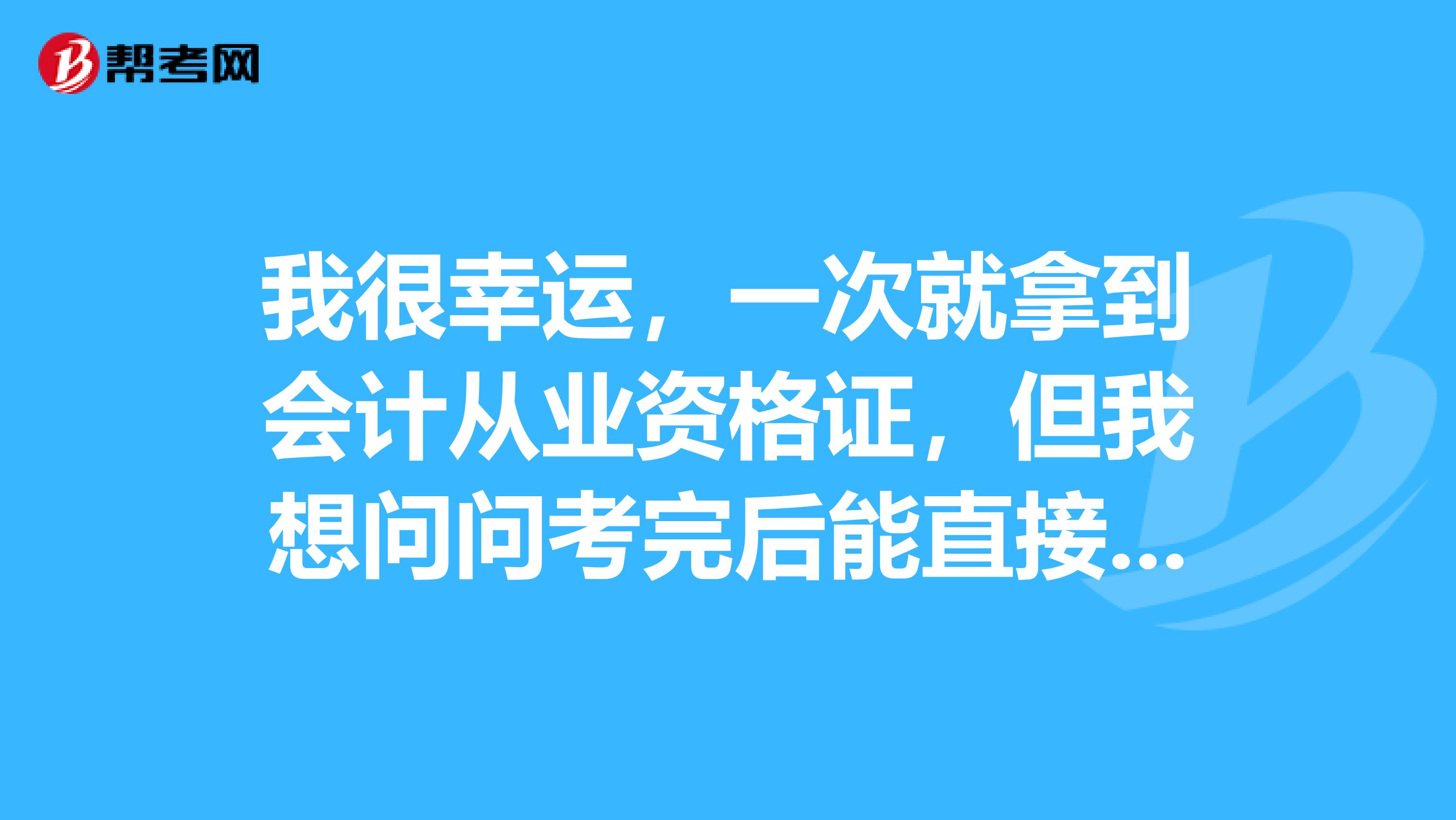 我很幸运,一次就拿到会计从业资格证,但我想问问考完后能直接考高级会计师吗?我所在地是江西景德镇