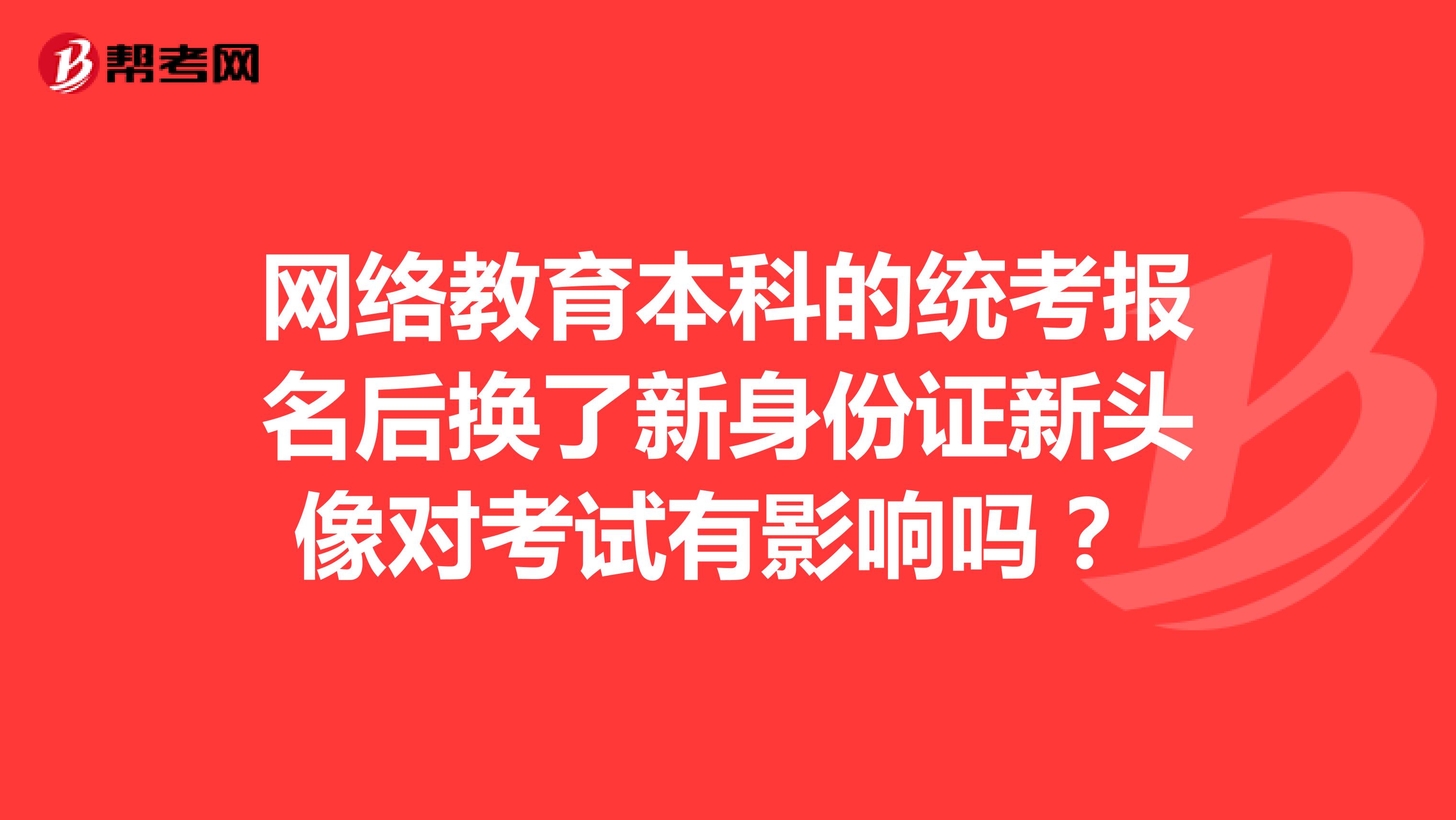网络教育本科的统考报名后换了新身份证新头像对考试有影响吗？ 