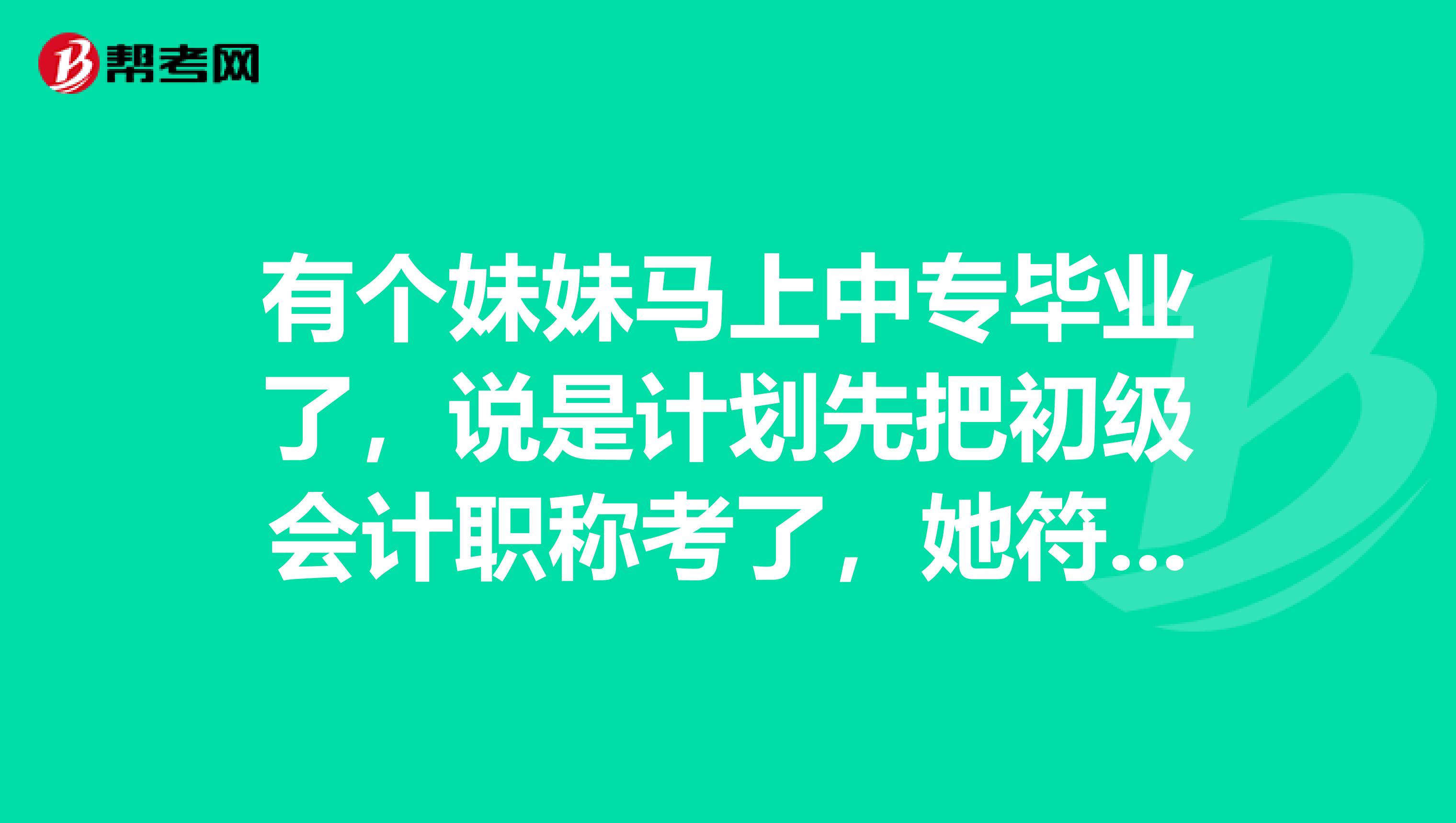 有个妹妹马上中专毕业了，说是计划先把初级会计职称考了，她符合吗？