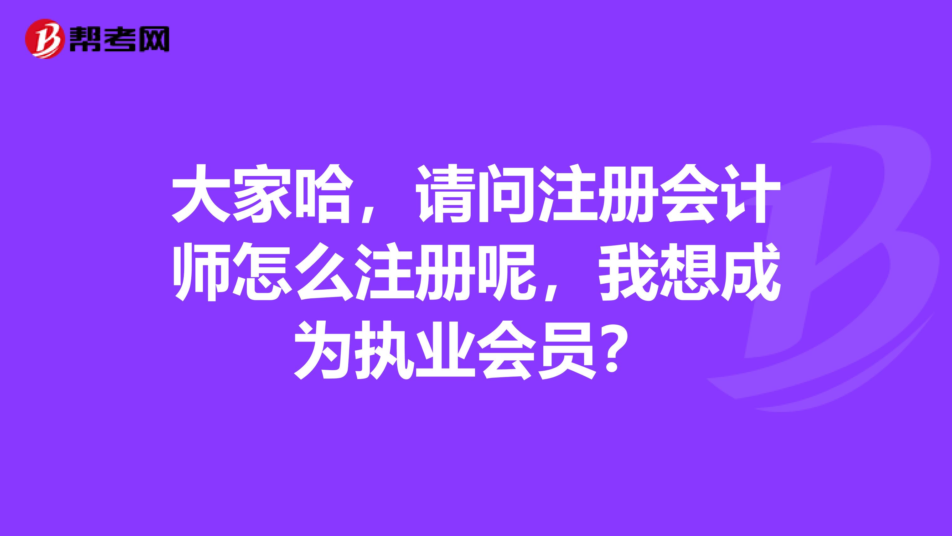 大家哈，請(qǐng)問(wèn)注冊(cè)會(huì)計(jì)師怎么注冊(cè)呢，我想成為執(zhí)業(yè)會(huì)員？