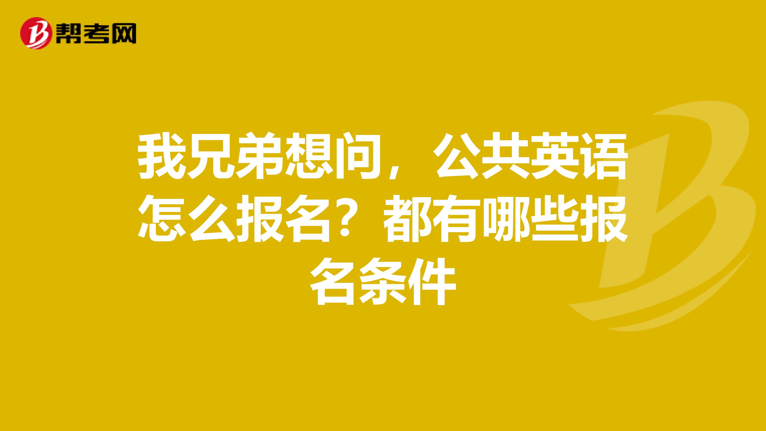 我兄弟想问，公共英语怎么报名？都有哪些报名条件