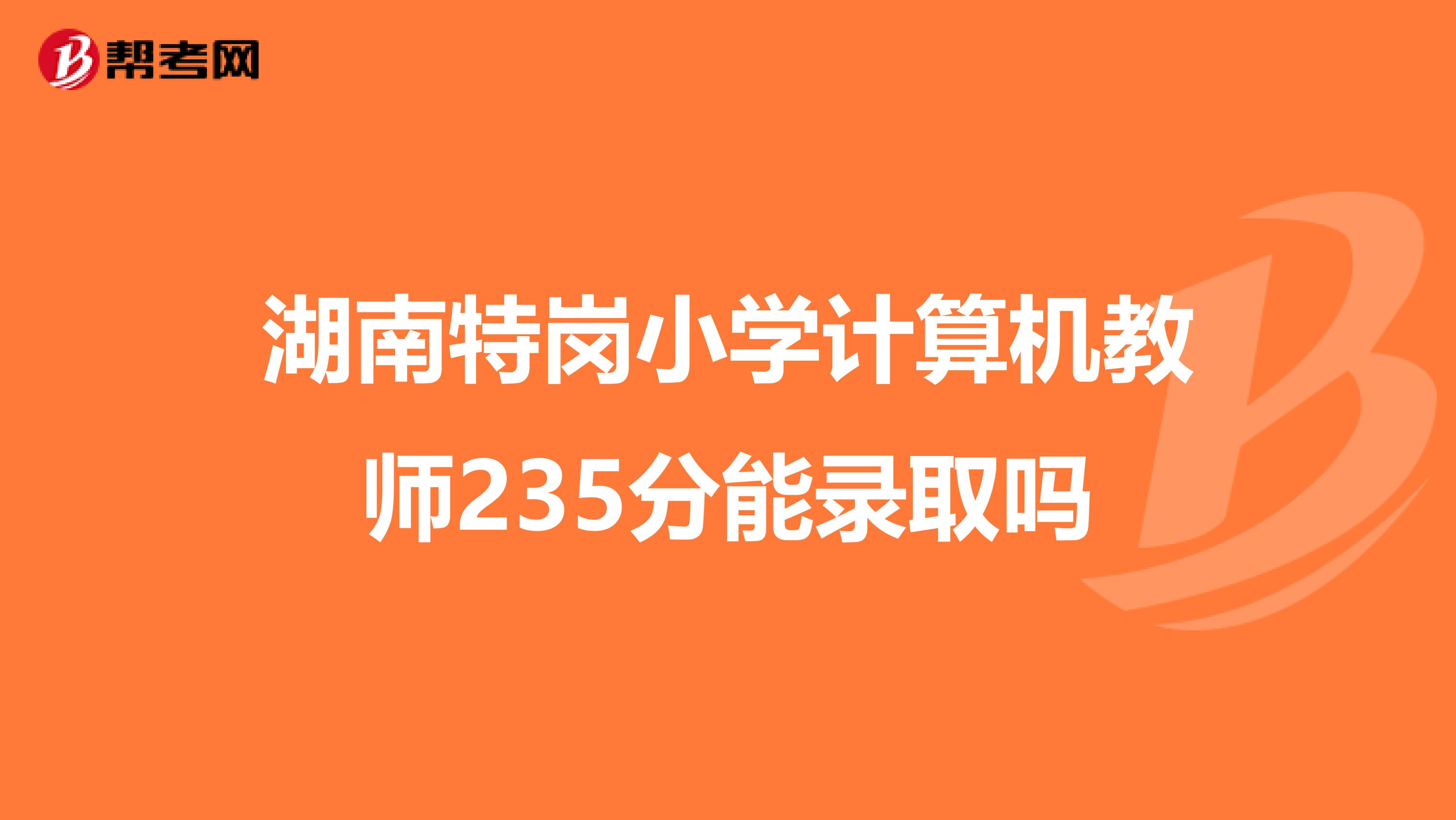 湖南特岗小学计算机教师235分能录取吗