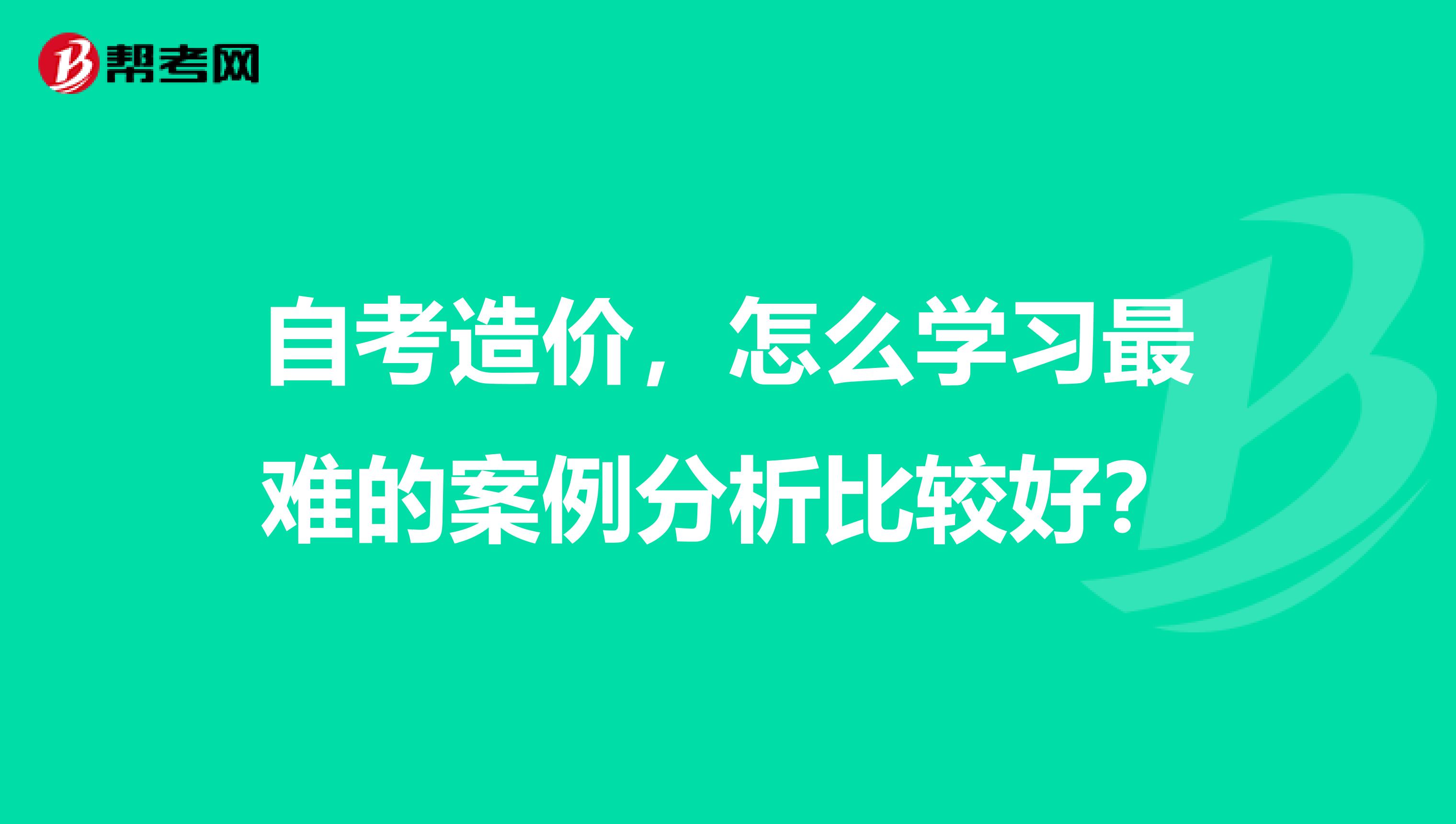 自考造价，怎么学习最难的案例分析比较好？