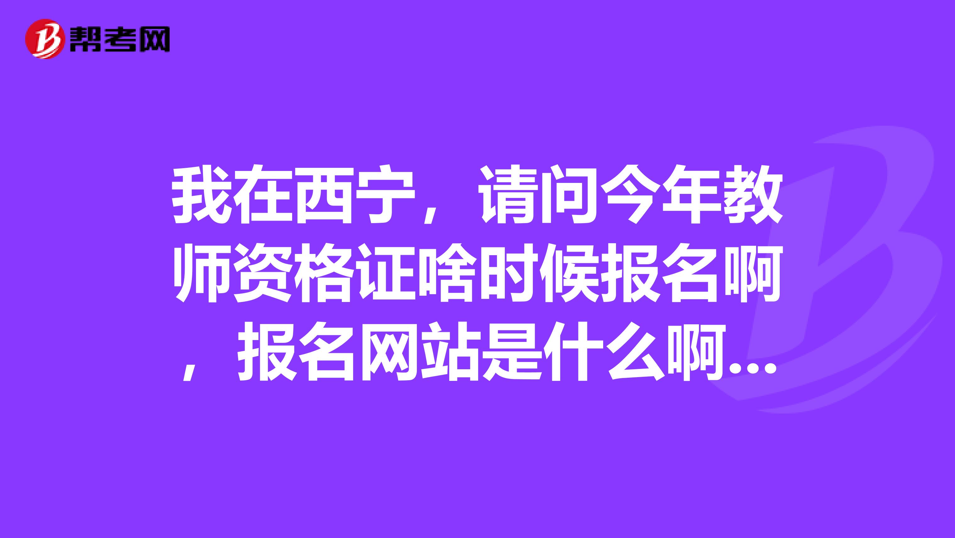 我在西宁,请问今年教师资格证啥时候报名啊,报名网站是什么啊?谢谢啊