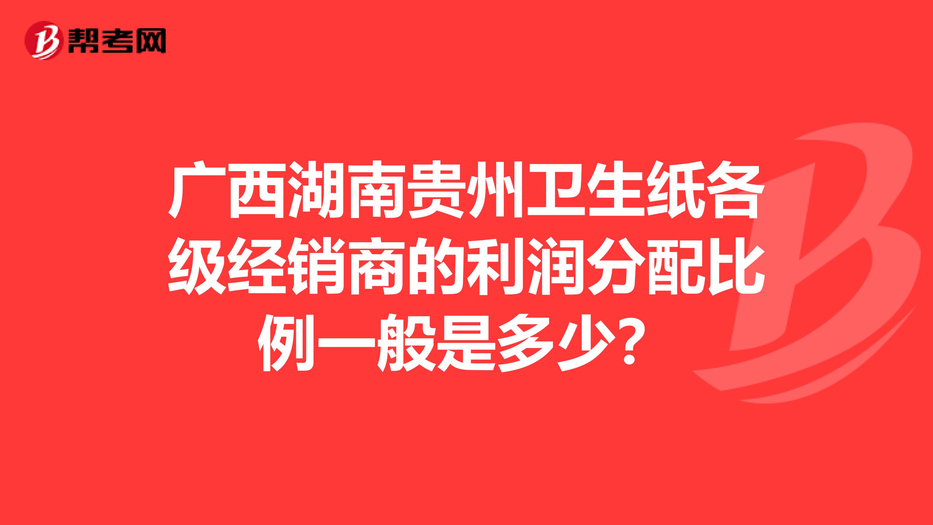 广西湖南贵州卫生纸各级经销商的利润分配比例一般是多少?