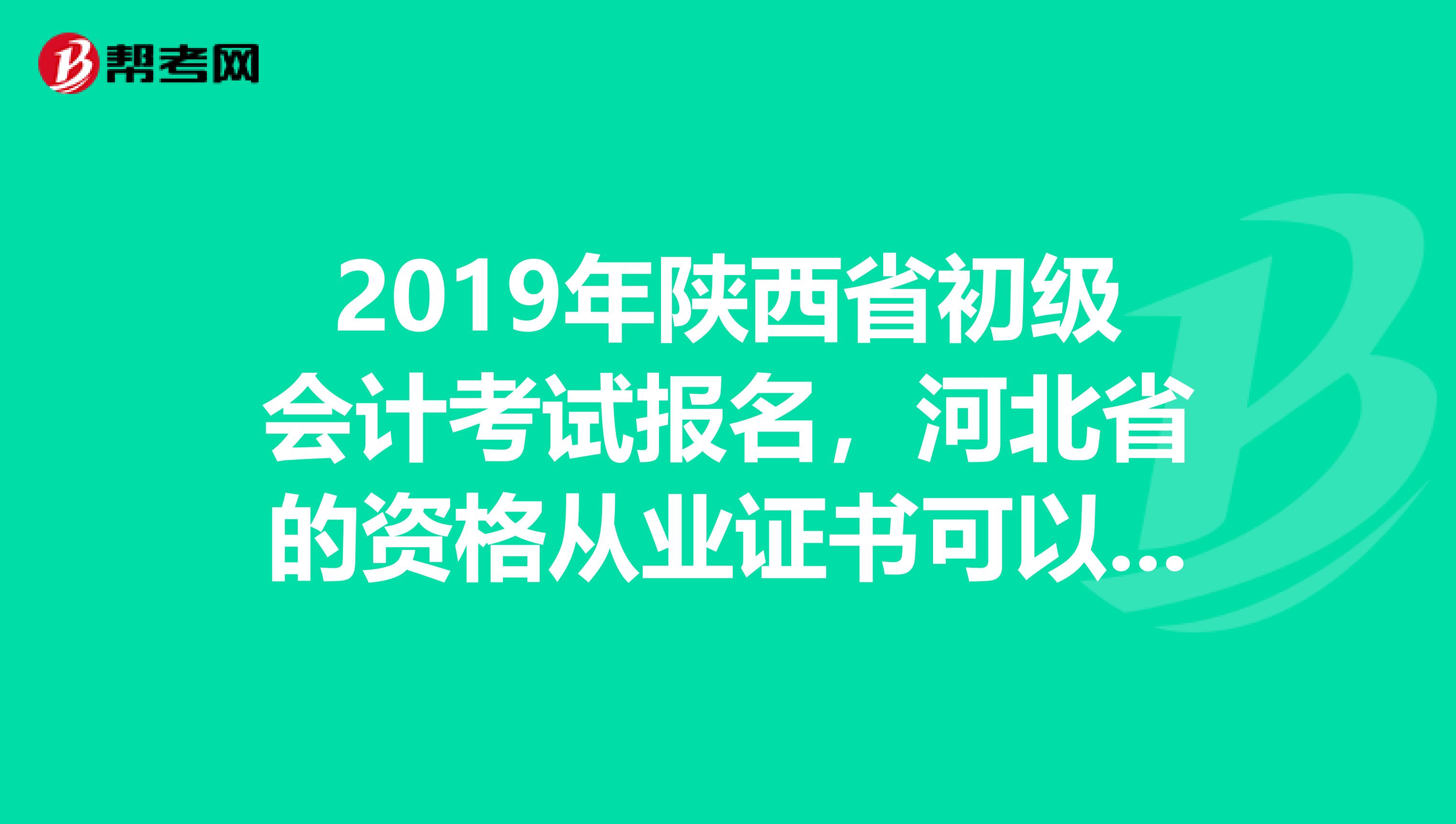 2019年陕西省初级会计考试报名,河北省的资格从业证书可以报吗?我2019年报考时不可以,必须转过来