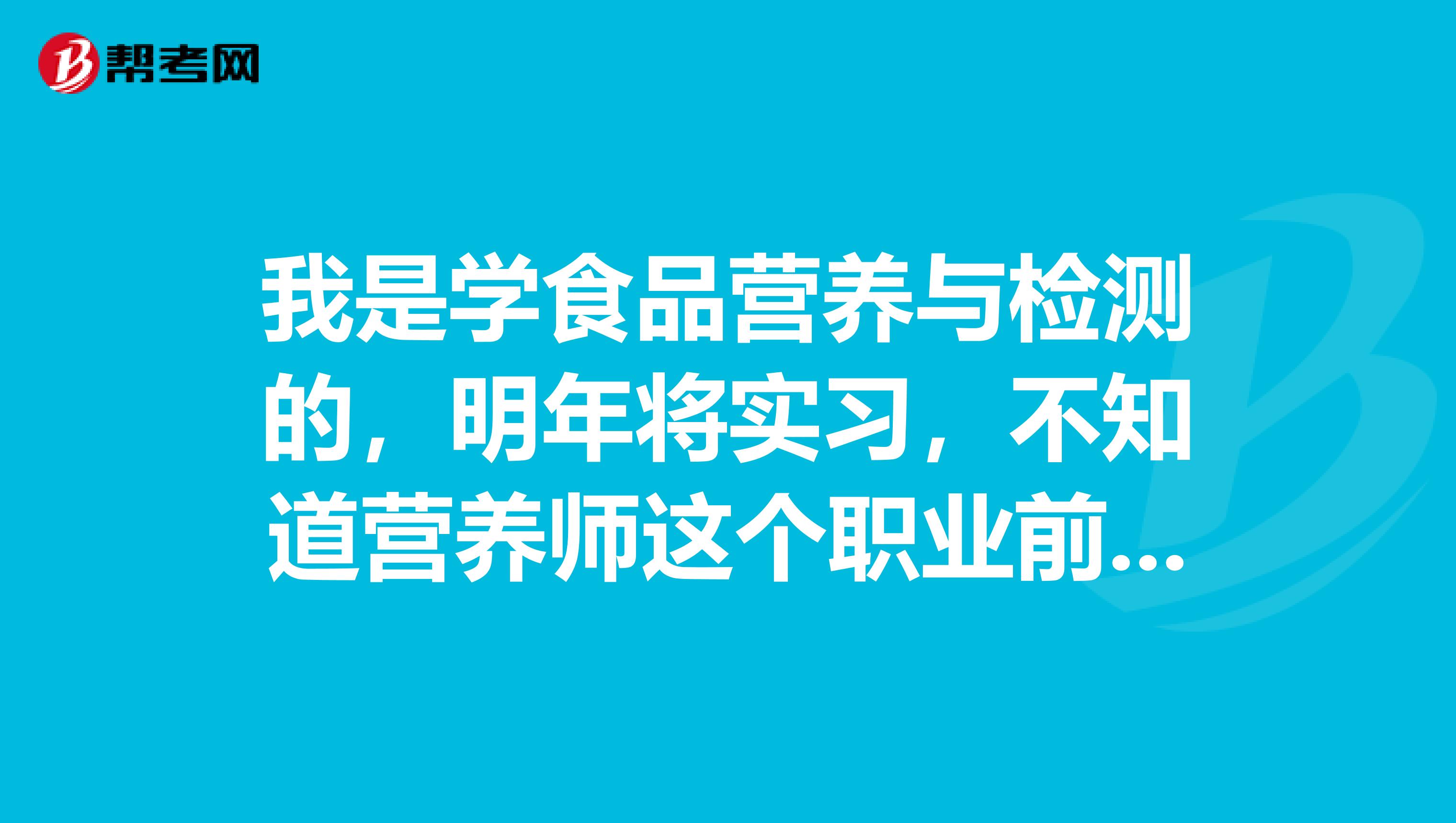 我是學(xué)食品營(yíng)養(yǎng)與檢測(cè)的，明年將實(shí)習(xí)，不知道營(yíng)養(yǎng)師這個(gè)職業(yè)前景發(fā)展怎么樣呢？