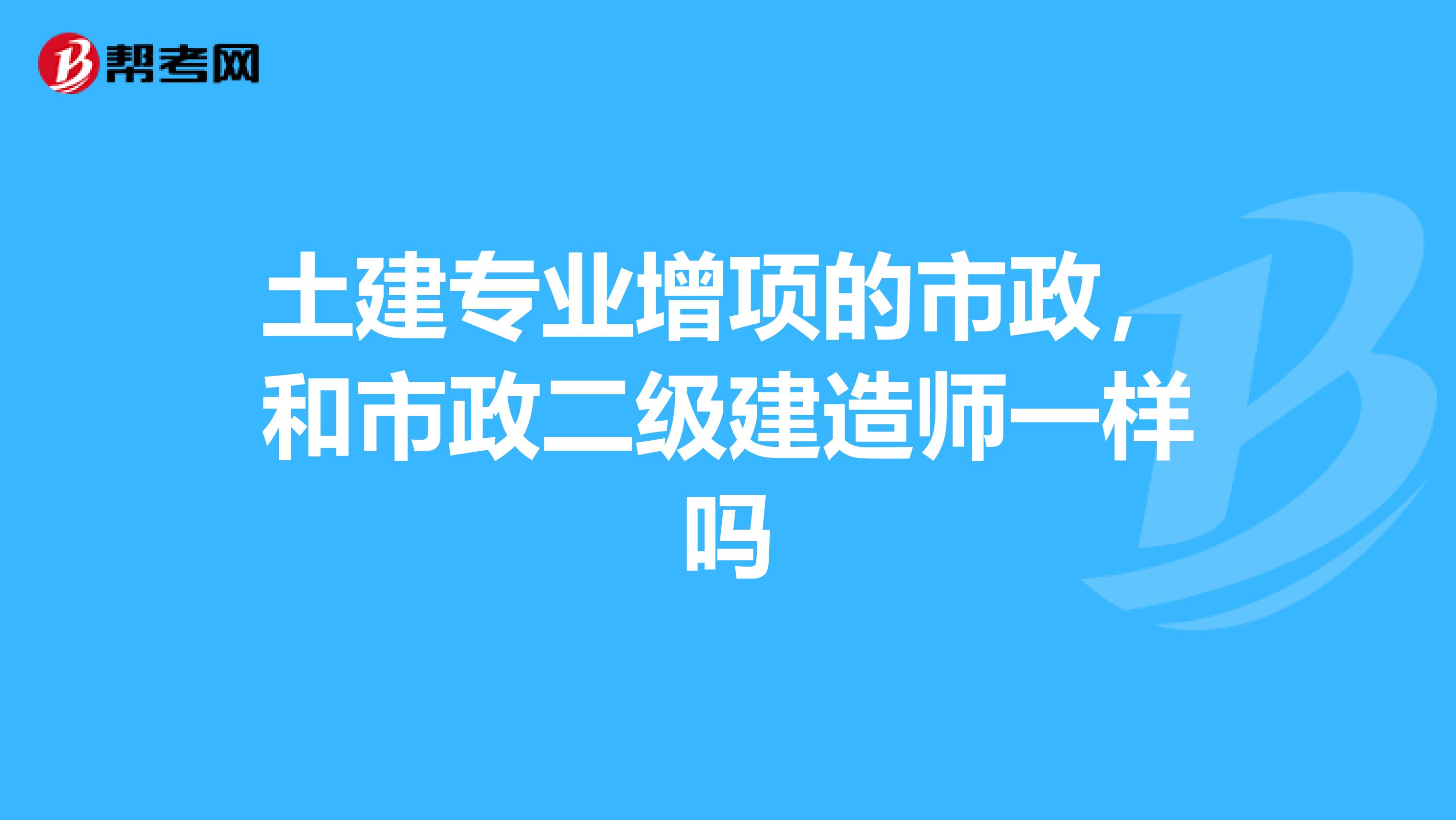 土建专业增项的市政,和市政二级建造师一样吗