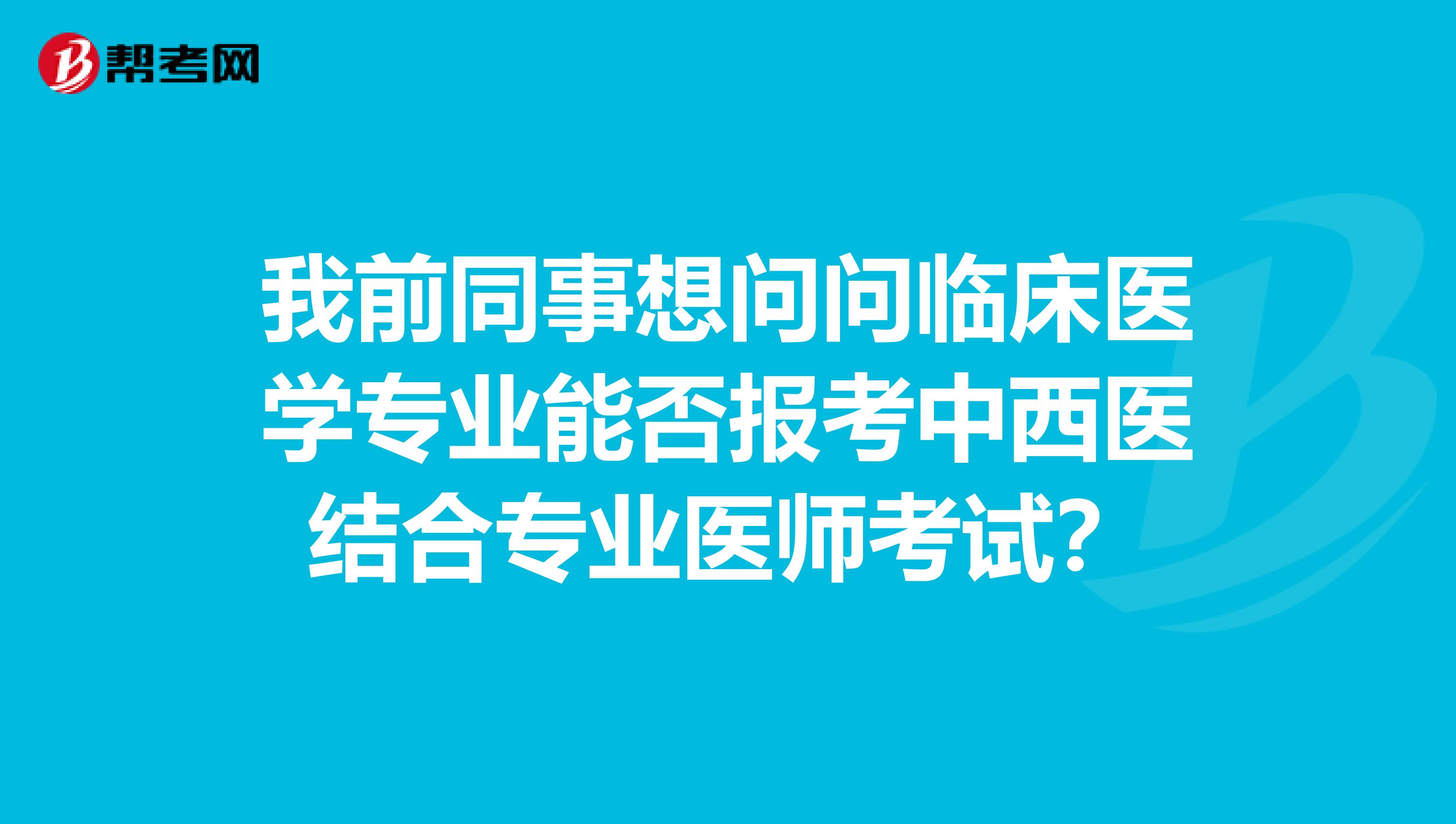 我前同事想问问临床医学专业能否报考中西医结合专业医师考试?