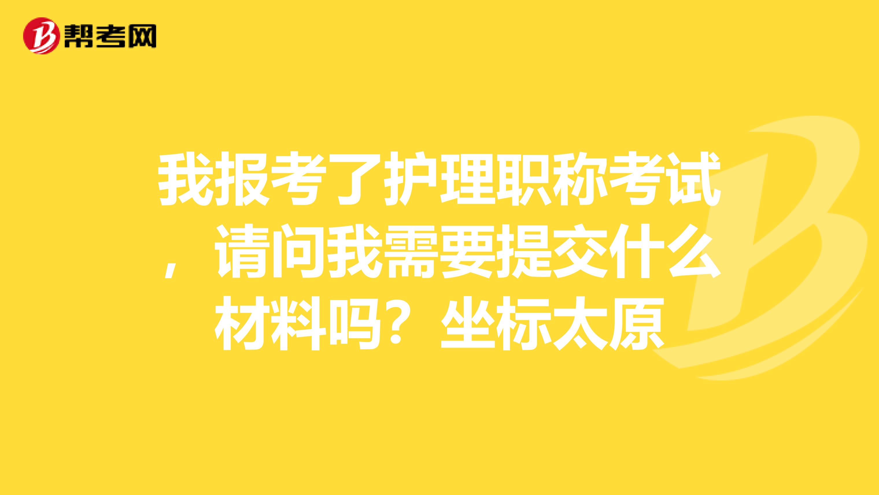 我报考了护理职称考试,请问我需要提交什么材料吗?坐标太原