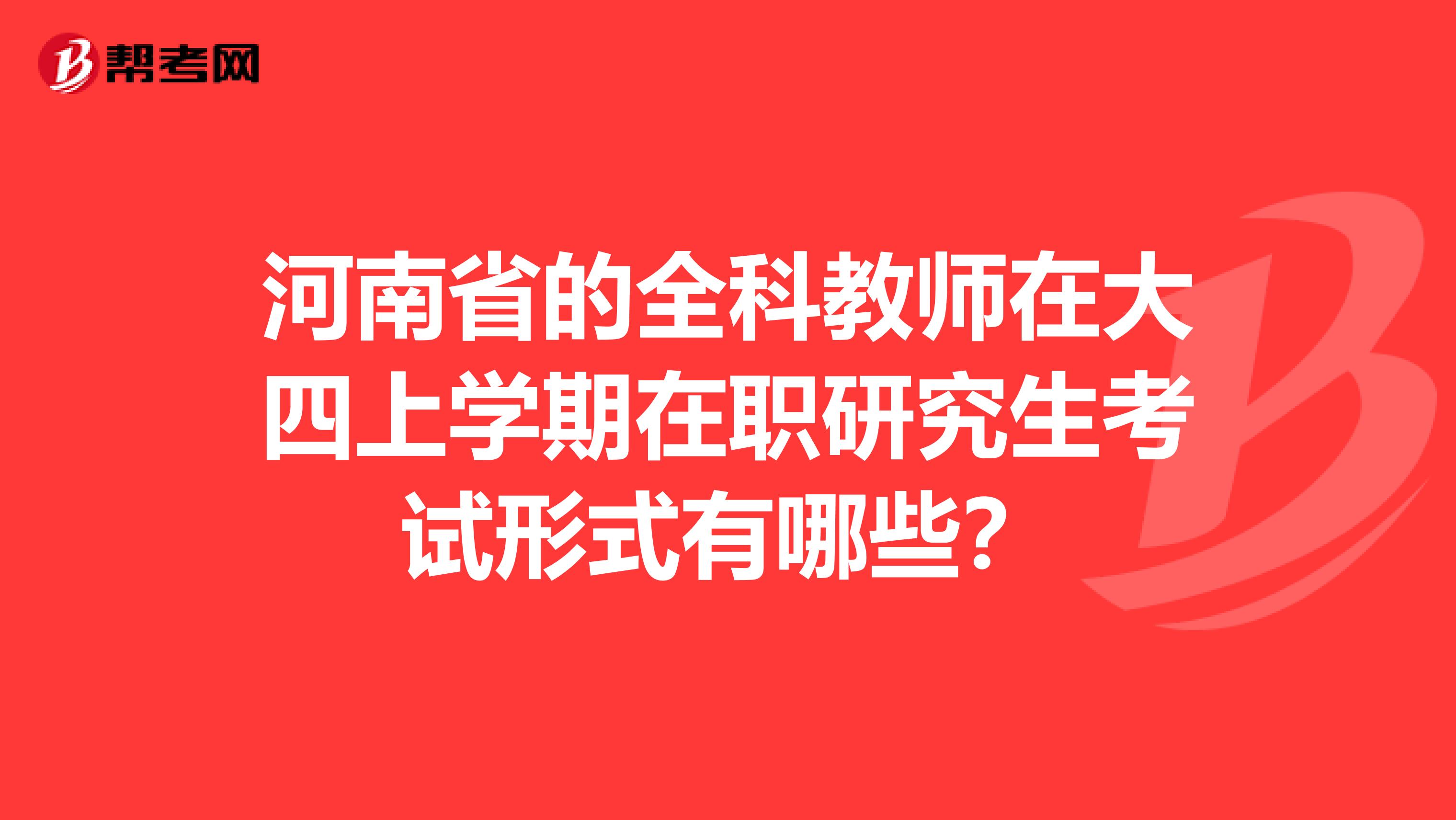 河南省的全科教师在大四上学期在职研究生考试形式有哪些？