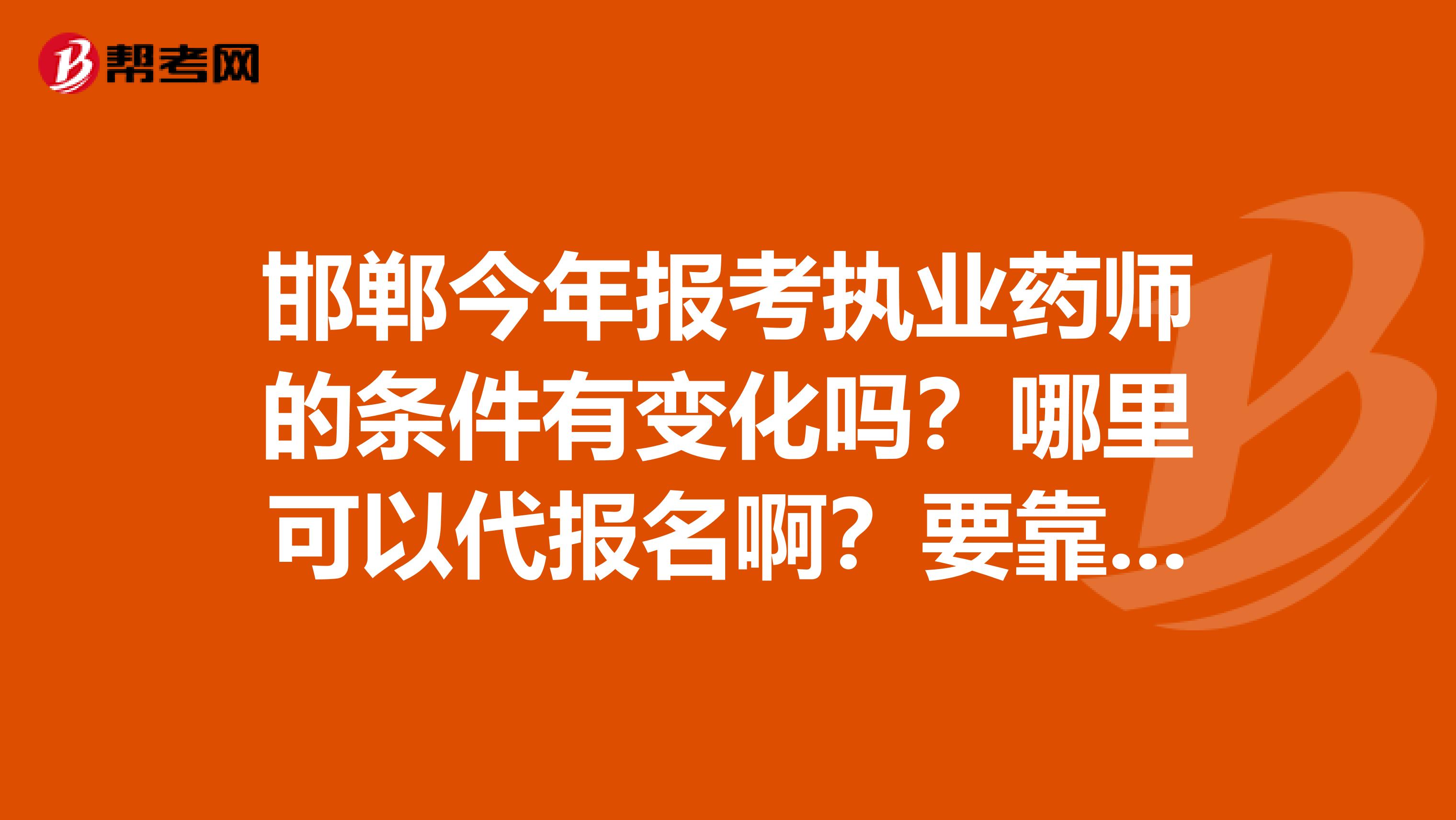 邯郸今年报考执业药师的条件有变化吗？哪里可以代报名啊？要靠谱的机构