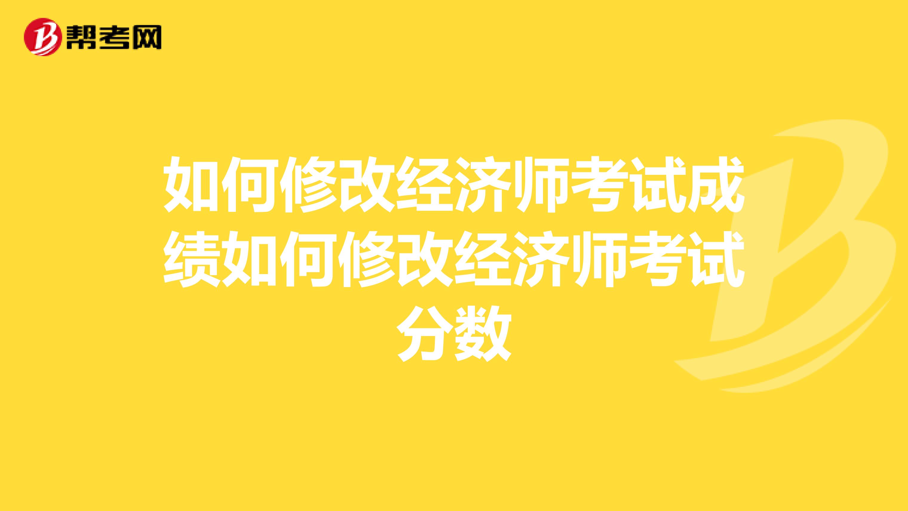 如何修改经济师考试成绩如何修改经济师考试分数