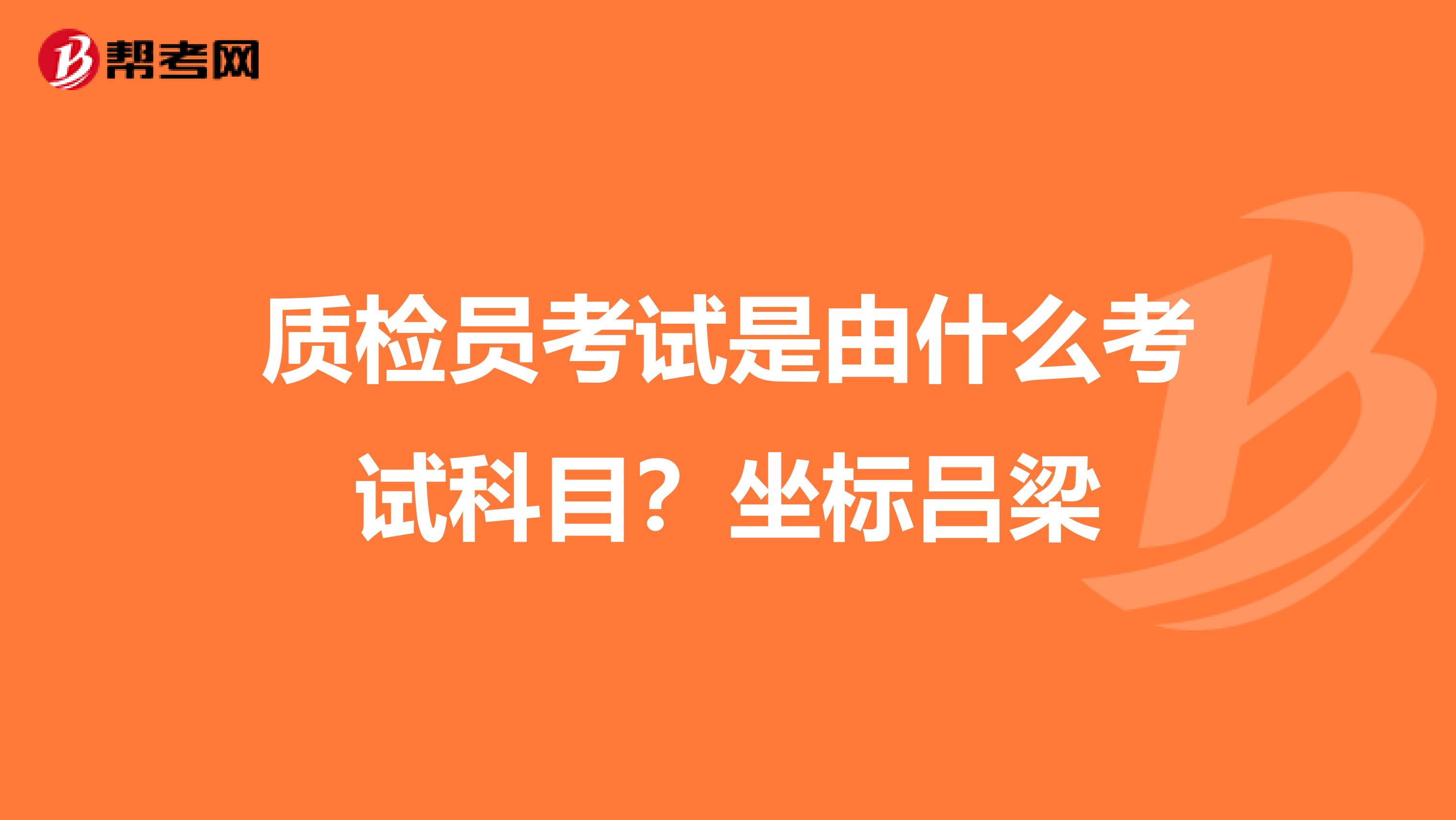 质检员考试是由什么考试科目?坐标吕梁