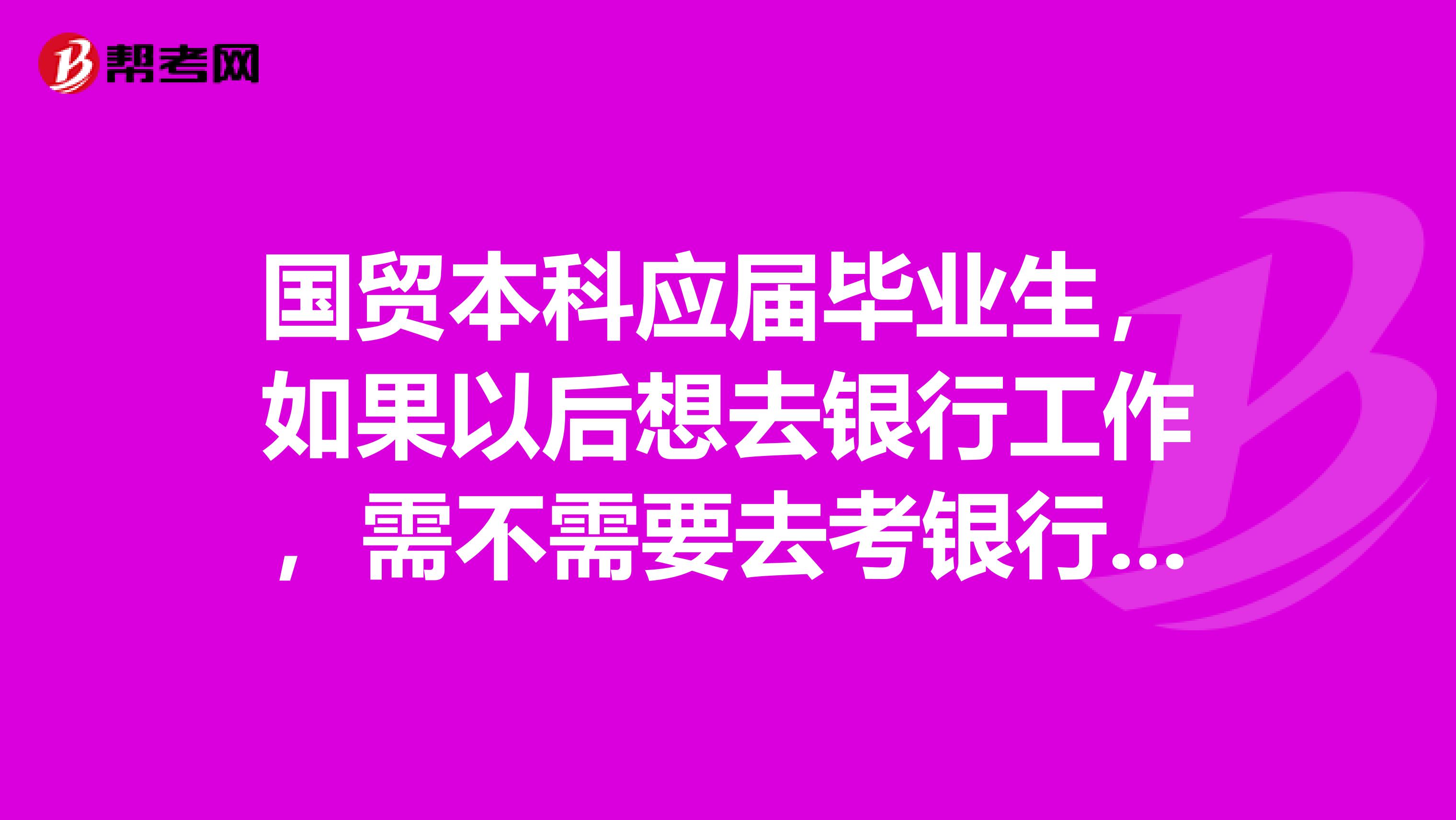 国贸本科应届毕业生,如果以后想去银行工作,需不需要去考银行从业资格证