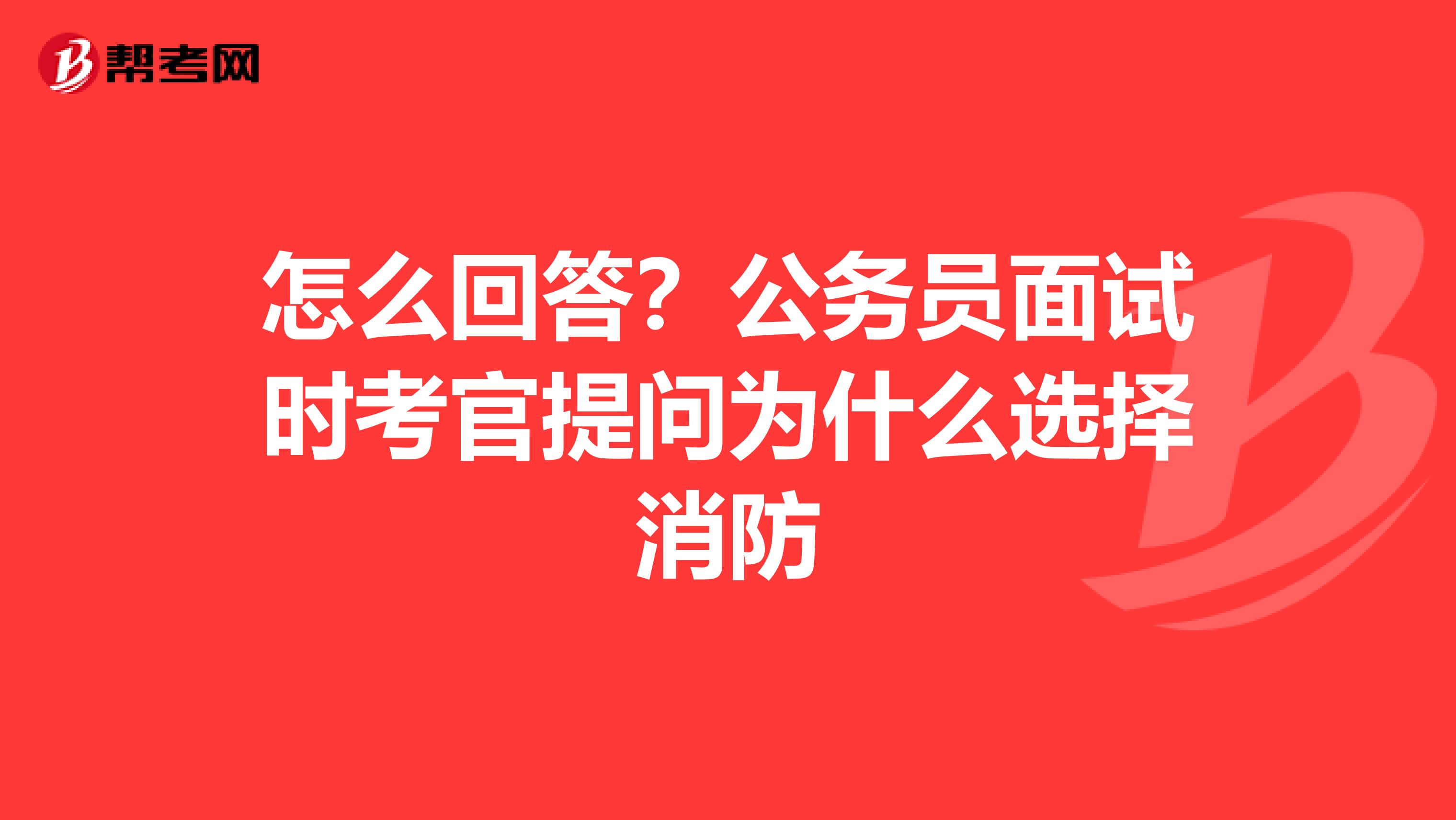 怎么回答？公务员面试时考官提问为什么选择消防