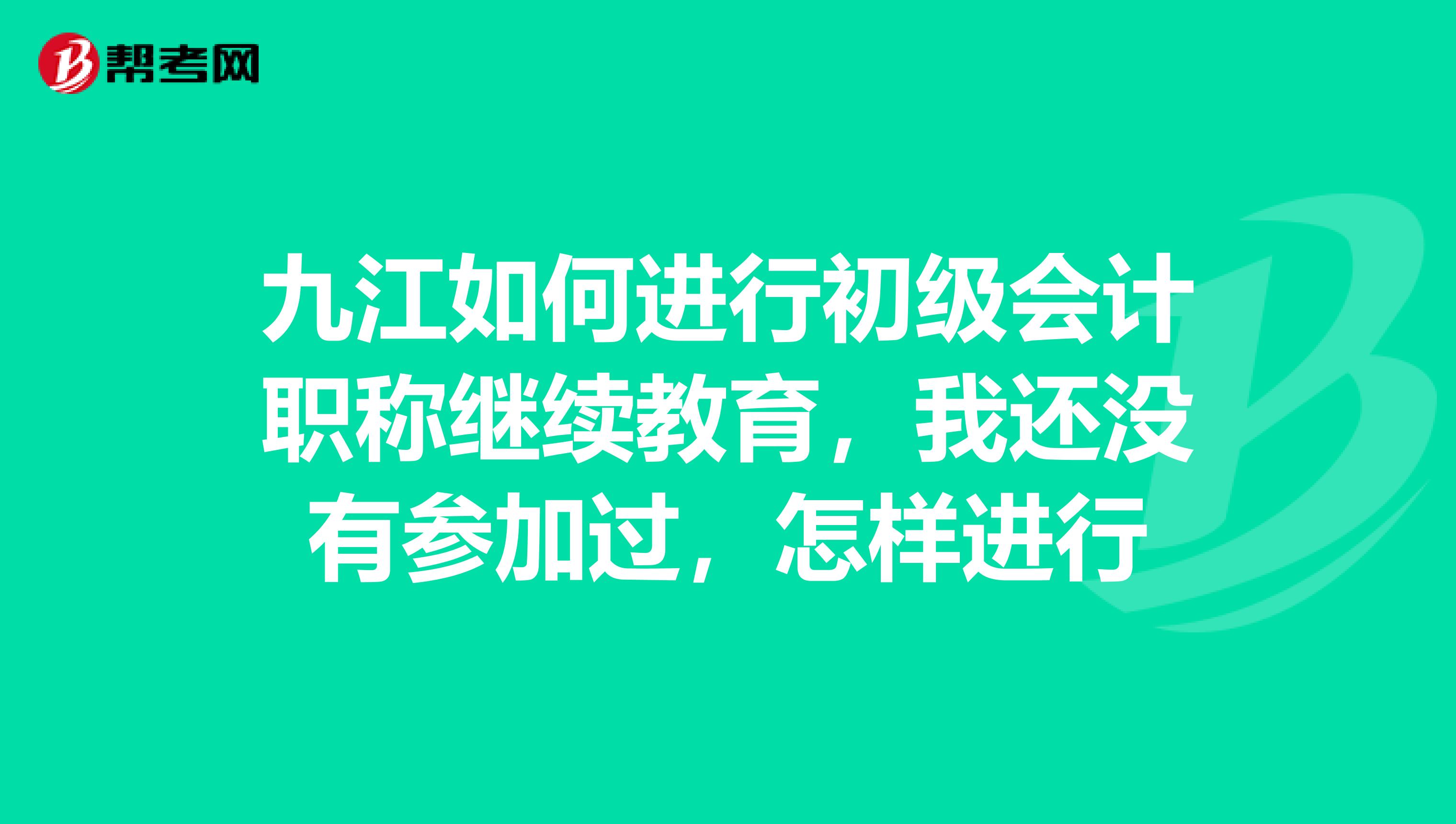 九江如何进行初级会计职称继续教育,我还没有参加过,怎样进行