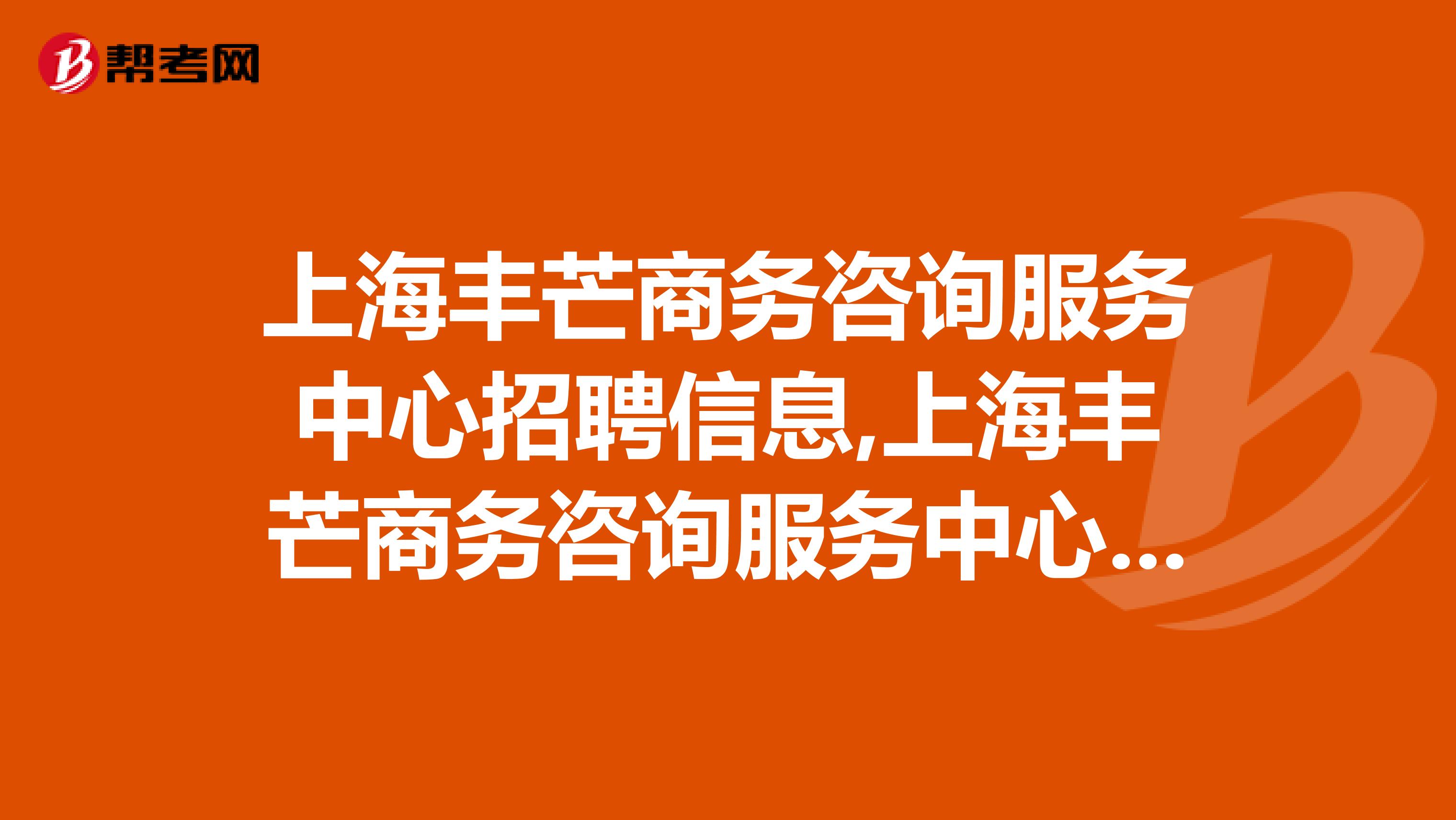 上海丰芒商务咨询服务中心招聘信息,上海丰芒商务咨询服务中心怎么样?