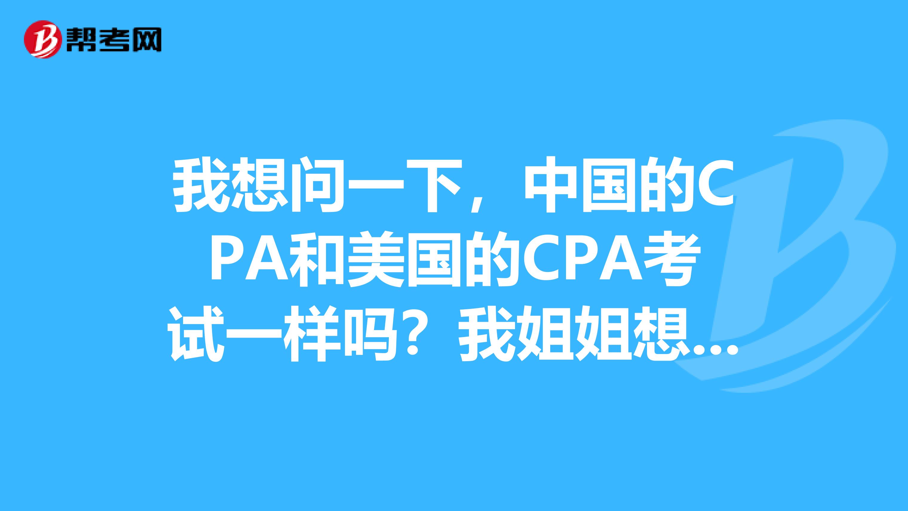 我想问一下,中国的CPA和美国的CPA考试一样吗?我姐姐想报考美国CPA,我觉得中国的比较好