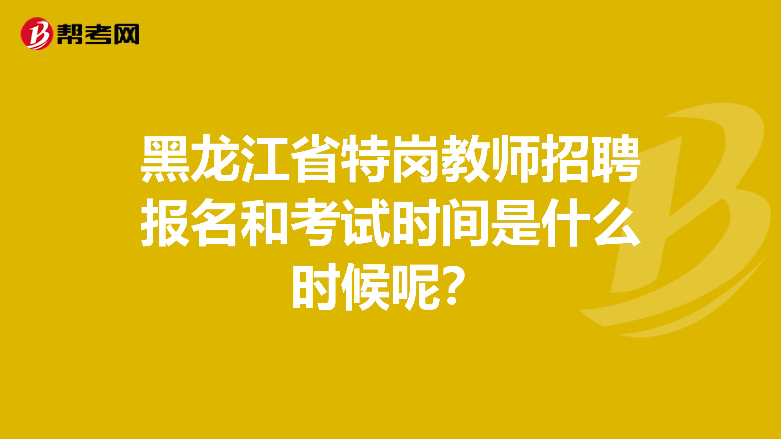 黑龙江省特岗教师招聘报名和考试时间是什么时候呢?