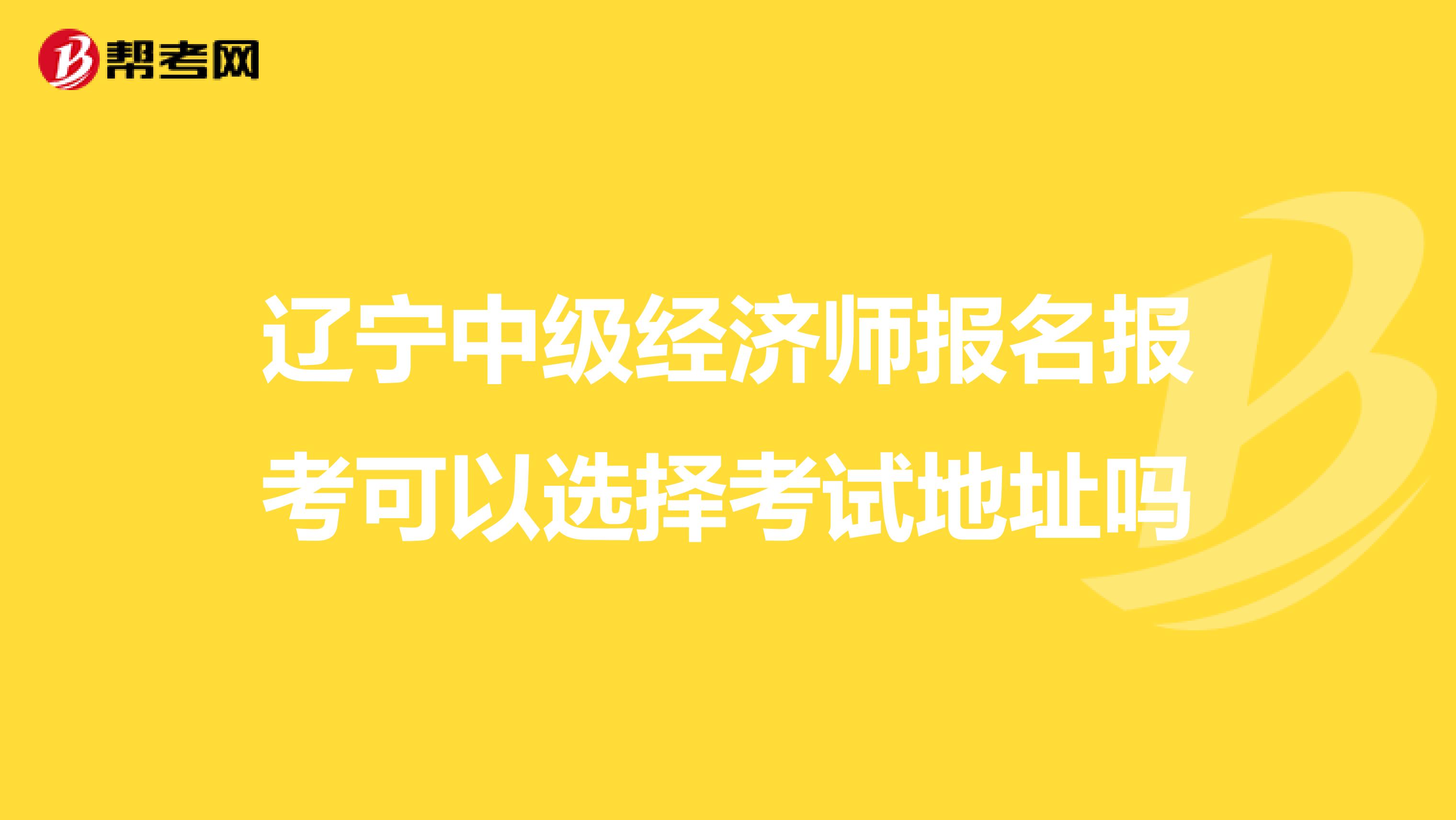 辽宁中级经济师报名报考可以选择考试地址吗