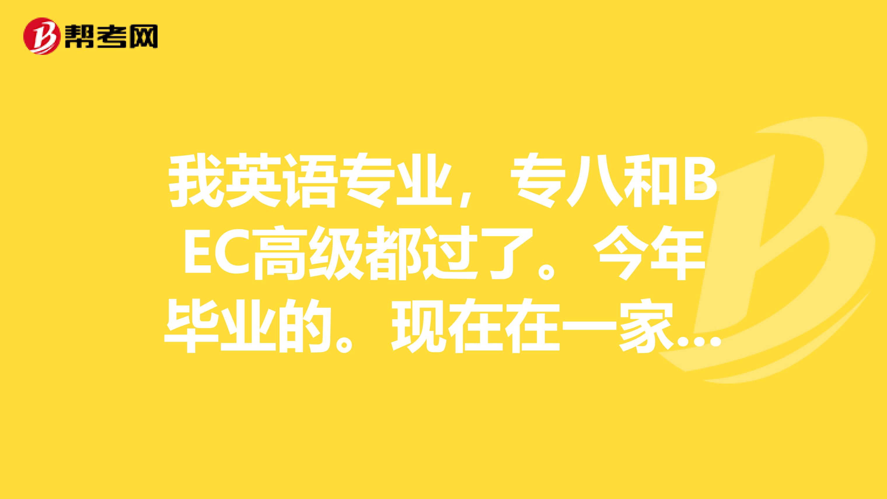 我英语专业,专八和BEC高级都过了。今年毕业的。现在在一家私企做翻译,想去大连市内找工作,求介绍。。